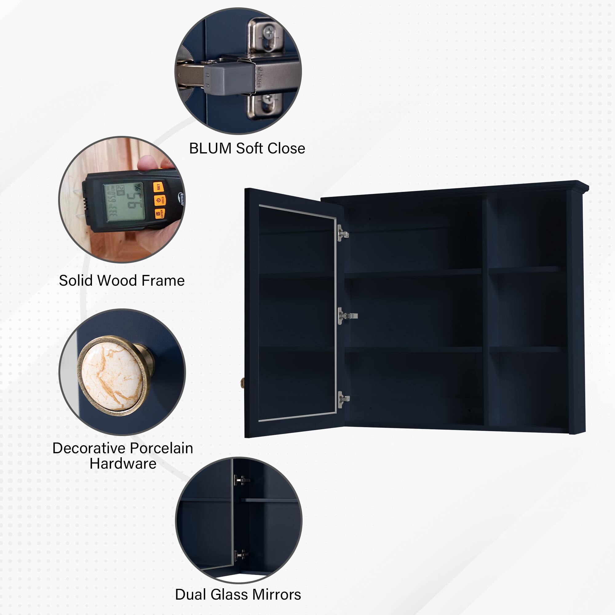 BLUM Soft Close  
Solid Wood Frame  
Decorative Porcelain Hardware  
Dual Glass Mirrors