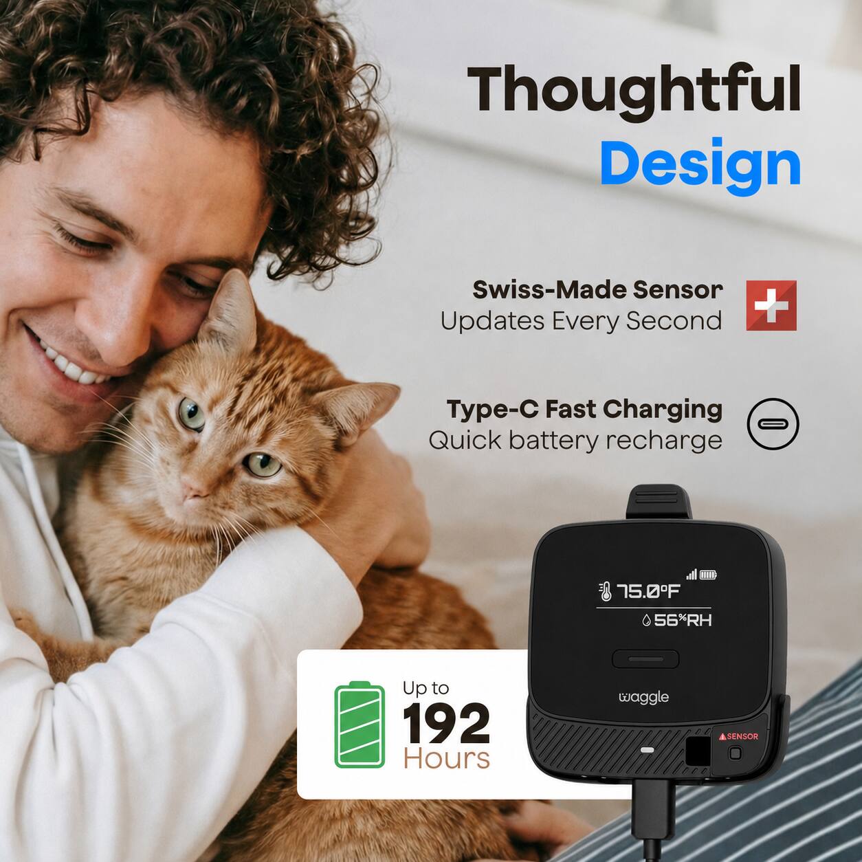 Thoughtful Design

Swiss-Made Sensor
Updates Every Second

Type-C Fast Charging
Quick battery recharge

75.0°F
56% RH

Up to 192 Hours

twaggle
SENSOR