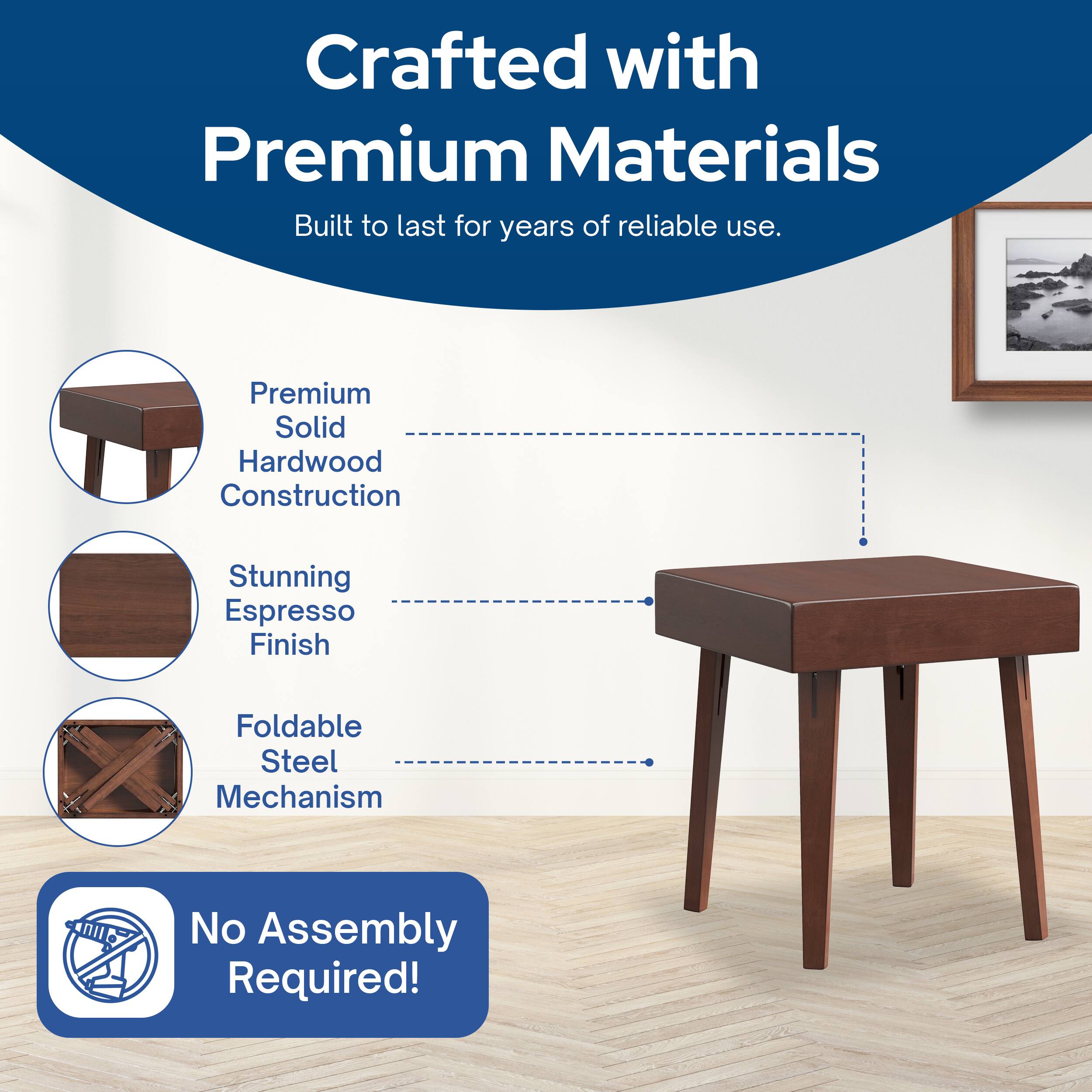 Crafted with Premium Materials  
Built to last for years of reliable use.  

- Premium Solid Hardwood Construction  
- Stunning Espresso Finish  
- Foldable Steel Mechanism  

No Assembly Required!