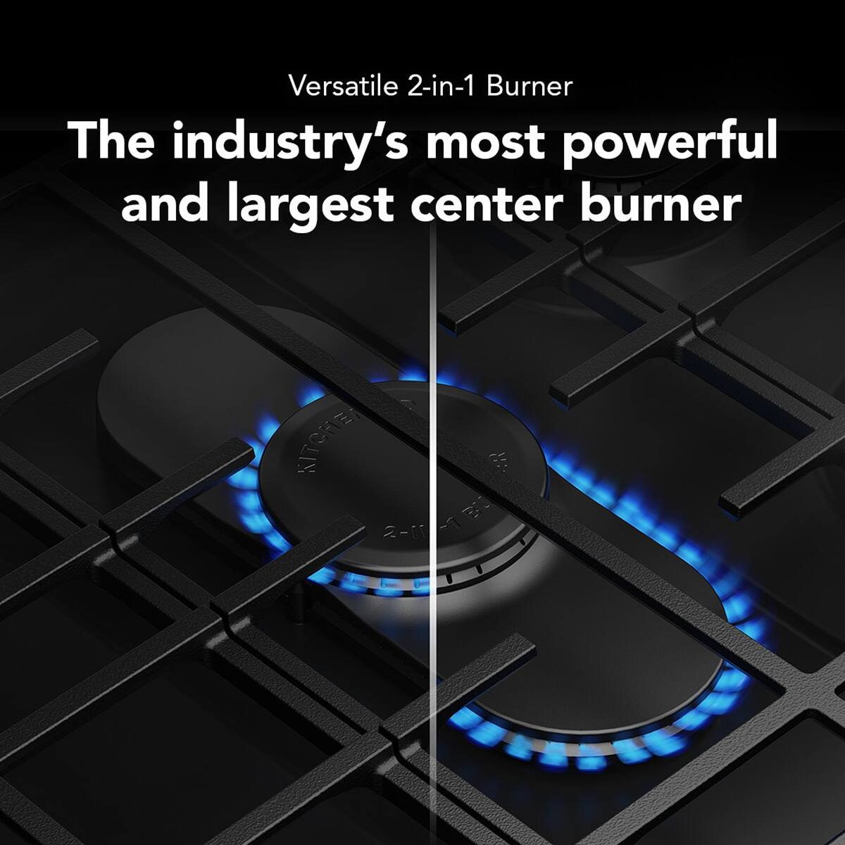 Versatile 2-in-1 Burner  
The industry's most powerful and largest center burner