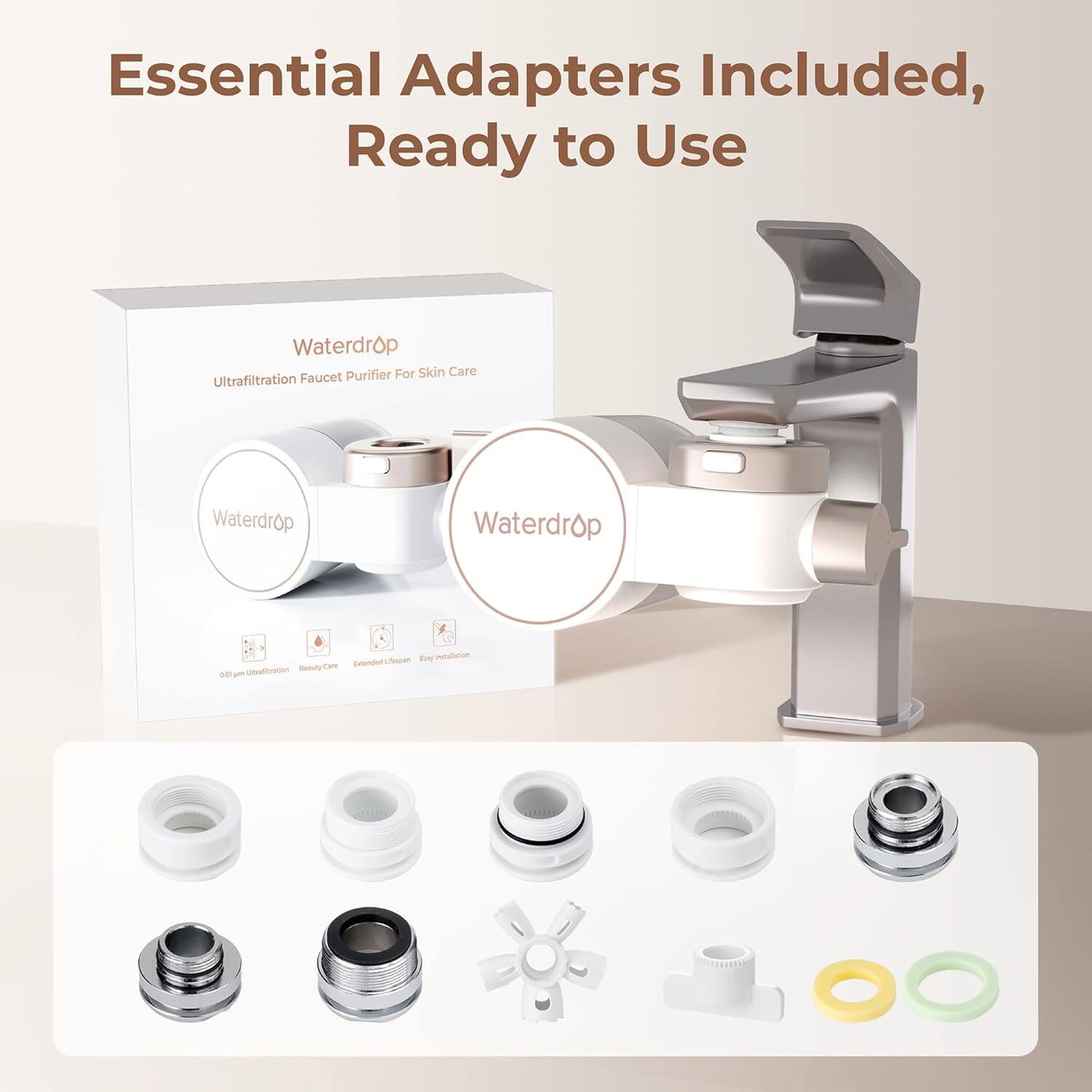 Essential Adapters Included, Ready to Use

Waterdrop  
Ultrafiltration Faucet Purifier For Skin Care

Waterdrop  
Waterdrop

0.01 μm Ultrafiltration  
Beauty Care  
Expanded Life Span  
Easy Installation