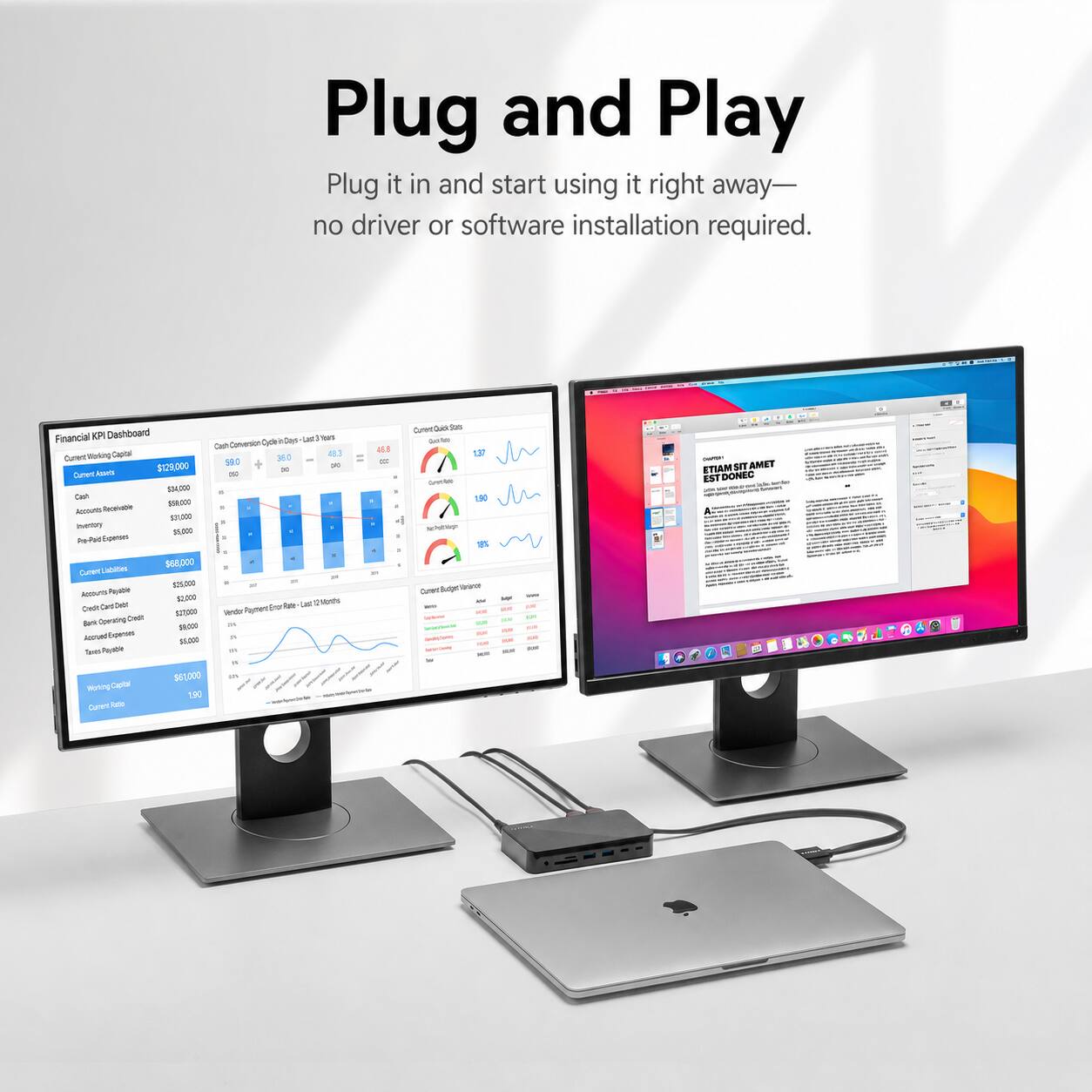 Plug and Play  
Plug it in and start using it right away—no driver or software installation required.

Financial KPI Dashboard  
Current Working Capital  
Current Assets $129,000  
Cash $34,000  
Cash Receivable $50,000  
Accounts $31,000  
Inventory $5,000  
Expenses $6,000  

Cash Conversion Cycle (Days - Last 3 Years)  
48.3 59.0 38.0 x) 250  
45.5  

Current Quick State  
Quick Ratio 1.37  
Current Ratio 1.90  

Current Liabilities  
Accounts Payable $68,000  
Credit Card Debt $25,000  
Bank Operating Credit $2,000  
Accrued Expenses $27,000  
Taxes Payable $1,000  

Working Capital $61,000  

Vendor Payment Error Rate (Last 12 Months)  
10%  

Current Budget Variance  
- AN  

ETIAM SIT AMET EST DONEC