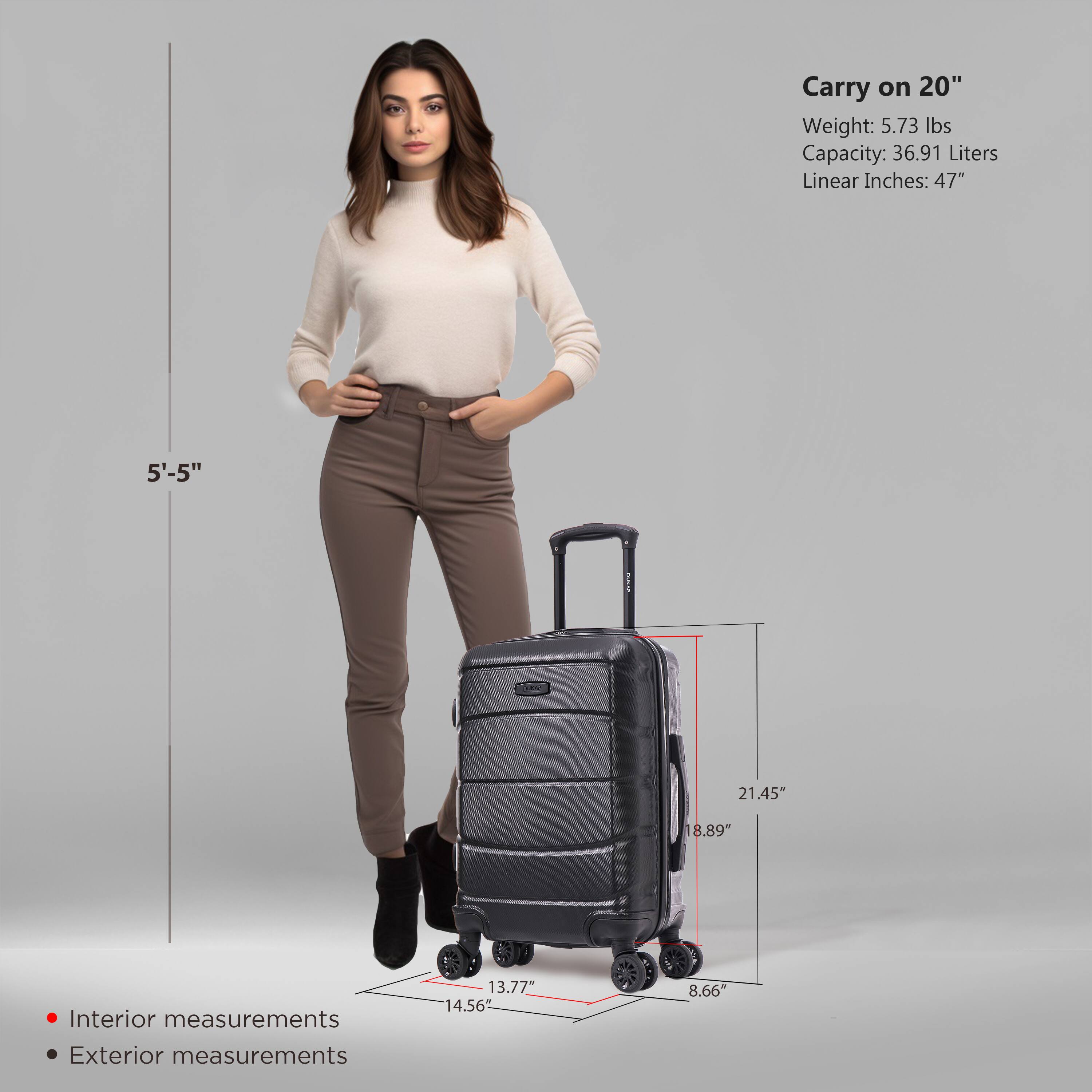 Carry on 20"  
Weight: 5.73 lbs  
Capacity: 36.91 Liters  
Linear Inches: 47"  

Interior measurements:  
13.77" x 14.56" x 8.66"  

Exterior measurements:  
21.45" x 18.89" x 8.66"  

5'-5"
