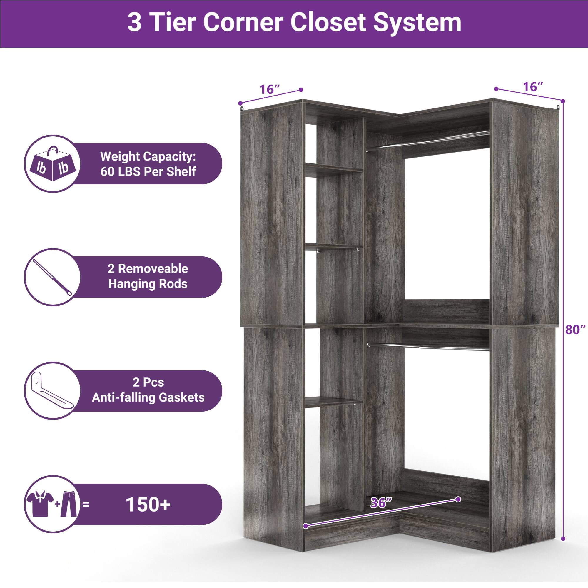 3 Tier Corner Closet System  
16" x 16"  
Weight Capacity: 60 LBS Per Shelf  
2 Removable Hanging Rods  
80"  
2 Pcs Anti-falling Gaskets  
150+  
36"