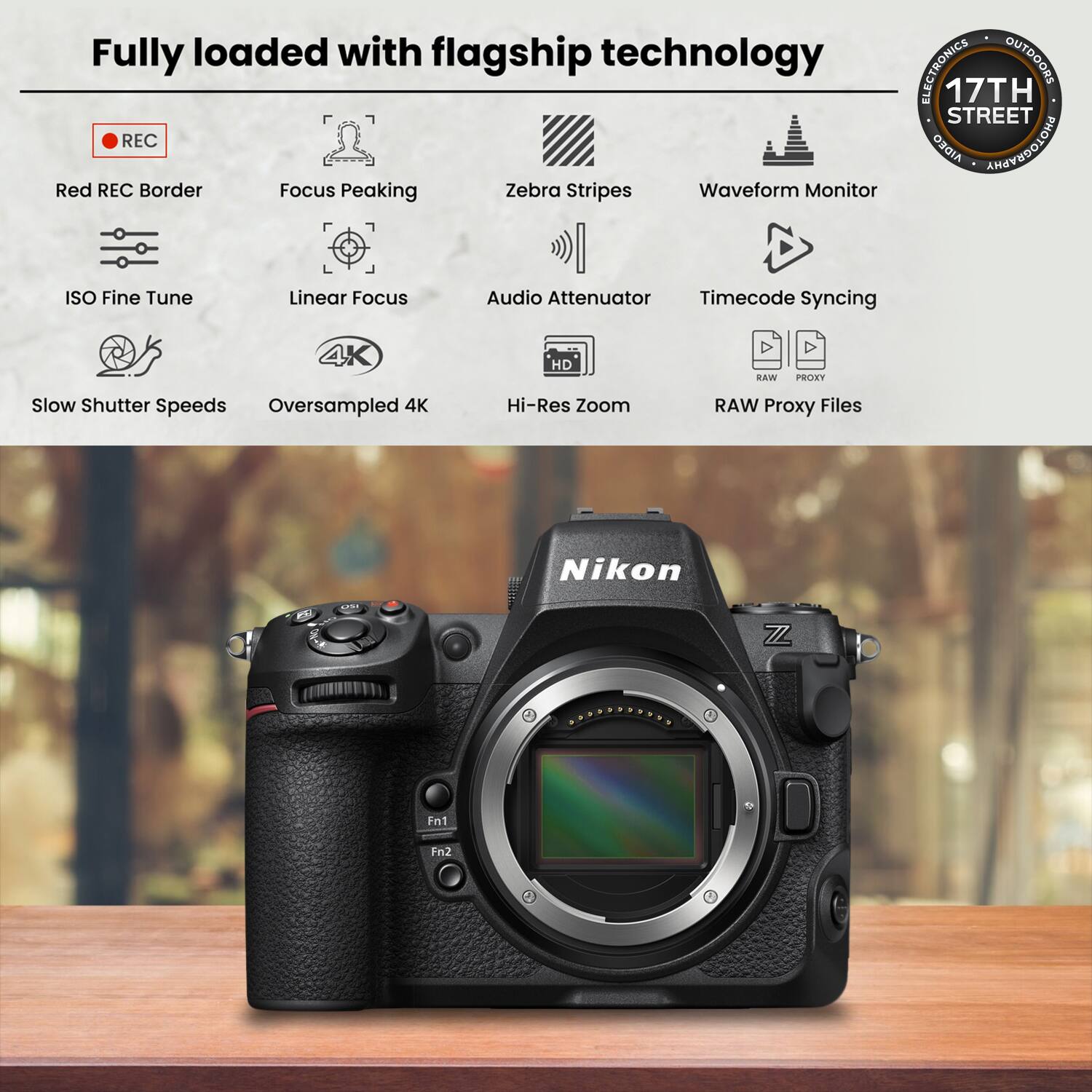 Fully loaded with flagship technology

- Red REC Border
- Focus Peaking
- Zebra Stripes
- Waveform Monitor
- ISO Fine Tune
- Linear Focus
- Audio Attenuator
- Timecode Syncing
- Slow Shutter Speeds
- Oversampled 4K
- Hi-Res Zoom
- RAW Proxy Files

17TH STREET ELECTRONICS
OUTDOORS

Nikon Z7