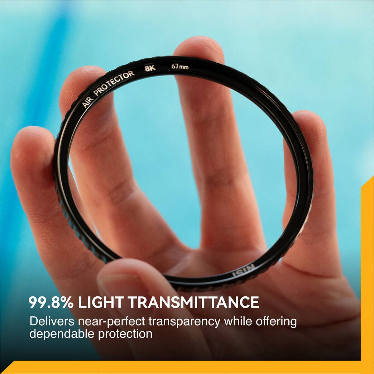 8K PROTECTOR AIR 67 mm  
99.8% LIGHT TRANSMITTANCE  
Delivers near-perfect transparency while offering dependable protection