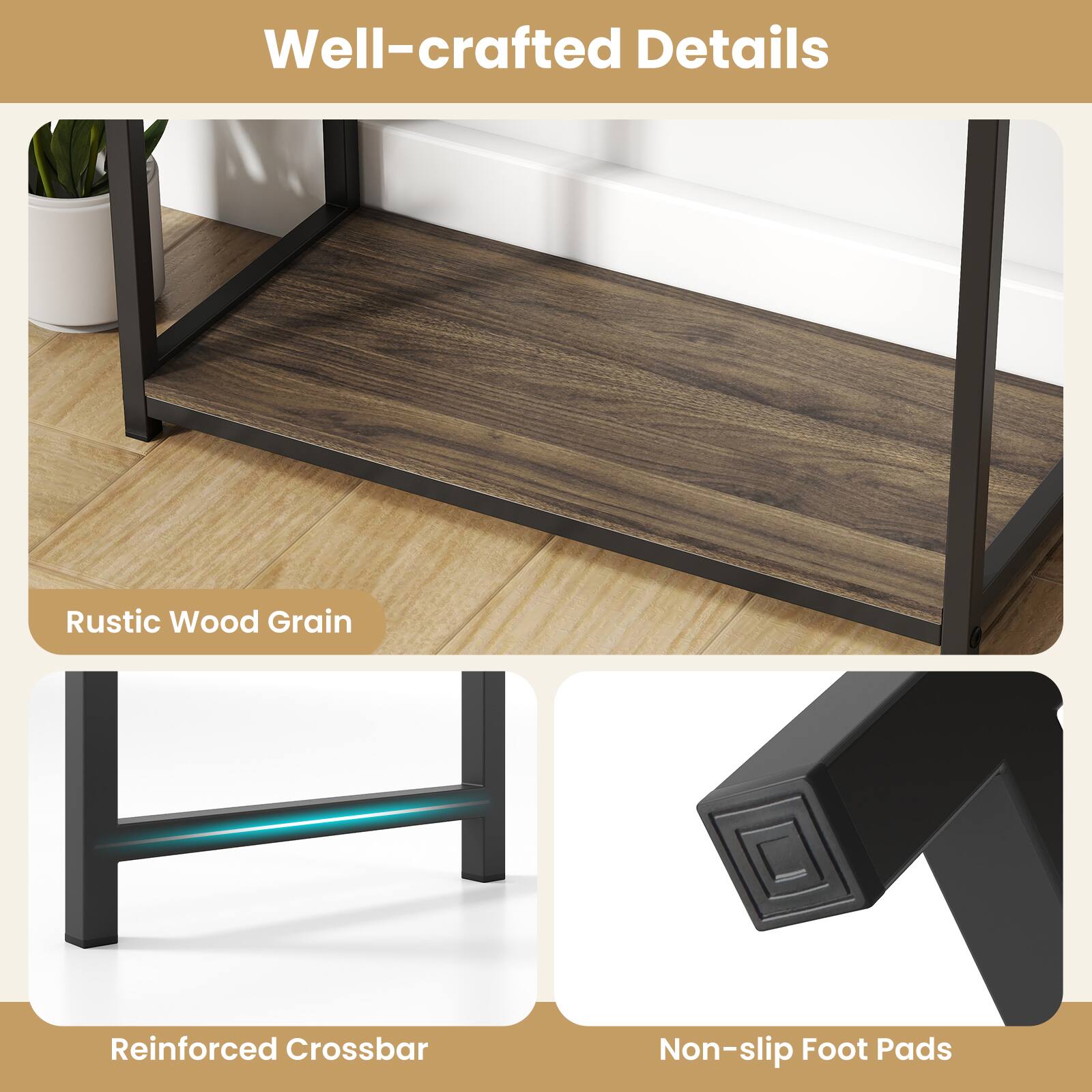 Well-crafted Details

- Rustic Wood Grain
- Reinforced Crossbar
- Non-slip Foot Pads