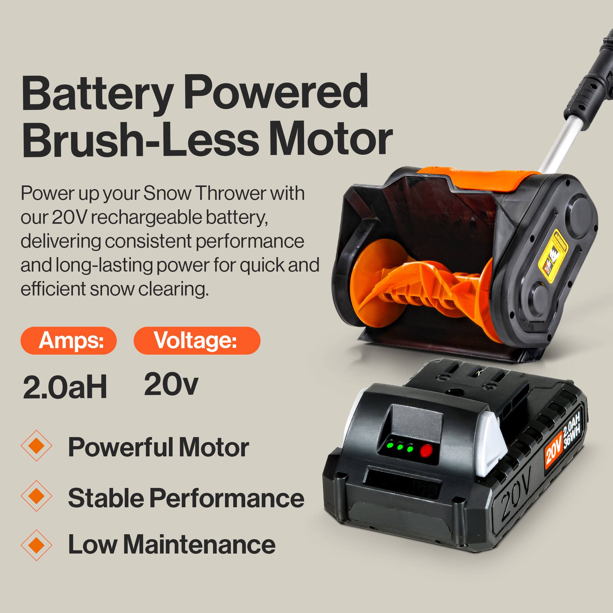 Battery Powered Brush-Less Motor

Power up your Snow Thrower with our 20V rechargeable battery, delivering consistent performance and long-lasting power for quick and efficient snow clearing.

Amps: 2.0aH  
Voltage: 20v

- Powerful Motor
- Stable Performance
- Low Maintenance