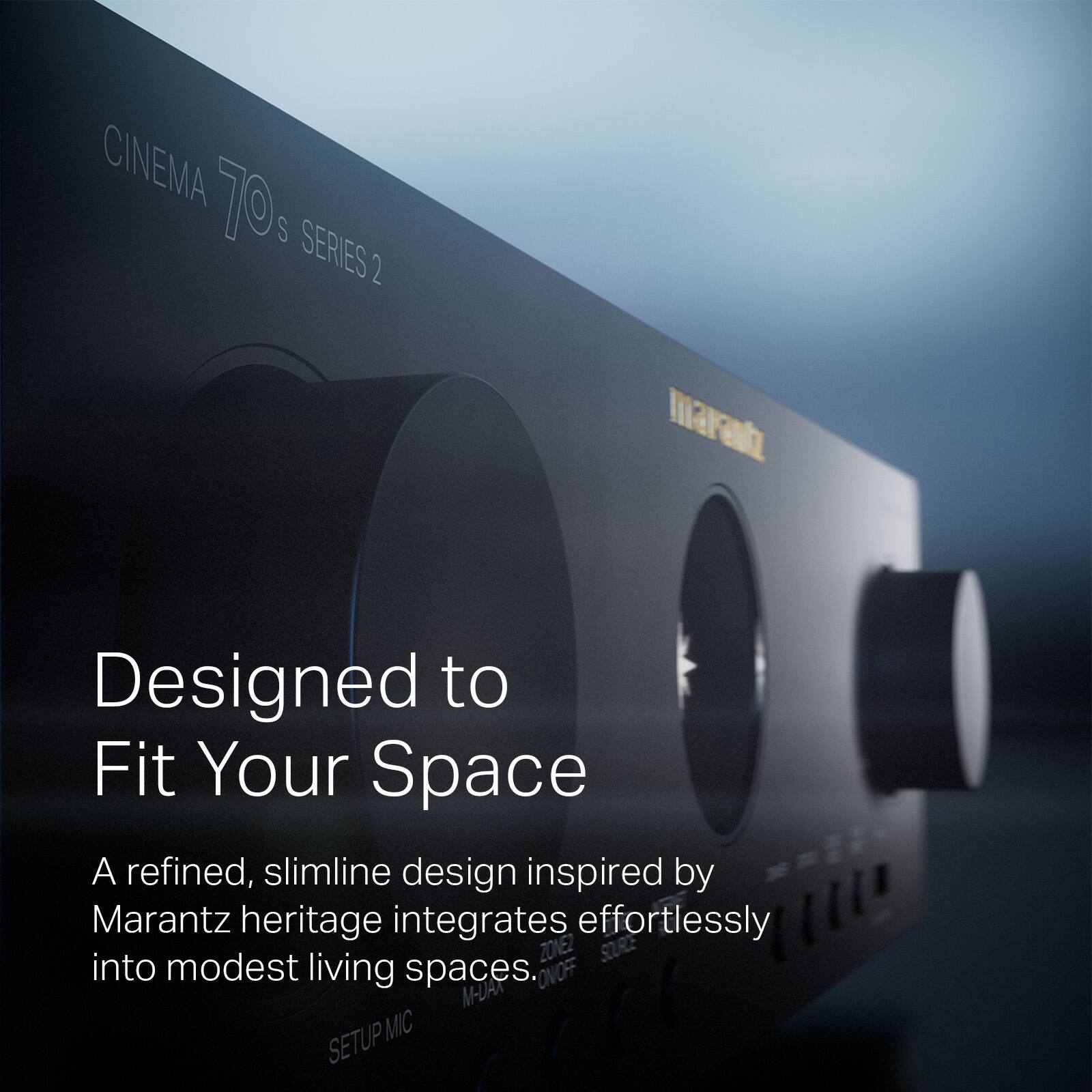 CINEMA 70s SERIES 2

Designed to Fit Your Space

A refined, slimline design inspired by Marantz heritage integrates effortlessly into modest living spaces.

ON/OFF  M-DA  SETUP MIC