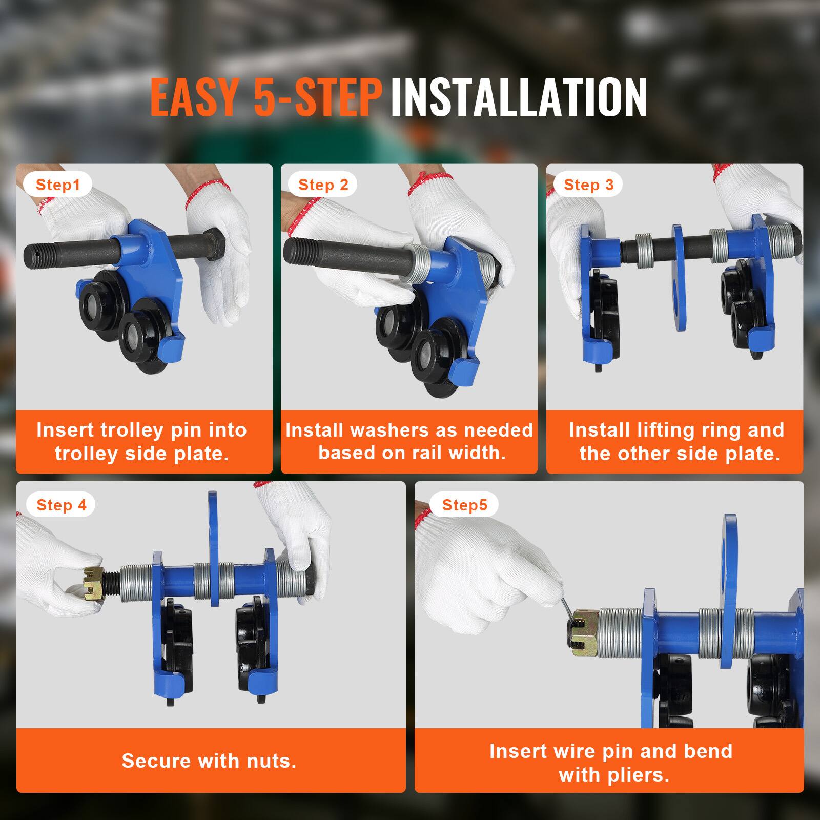 EASY 5-STEP INSTALLATION

Step 1: Insert trolley pin into trolley side plate.

Step 2: Install washers as needed based on rail width.

Step 3: Install lifting ring and the other side plate.

Step 4: Secure with nuts.

Step 5: Insert wire pin and bend with pliers.