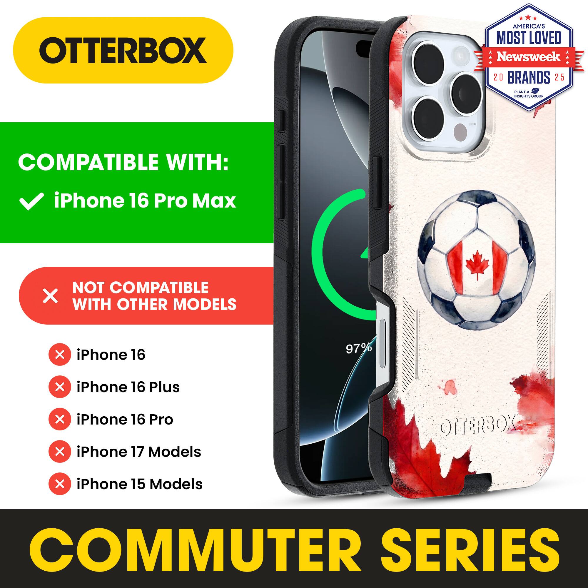 OTTERBOX AMERICA'S MOST LOVED Newsweek 20 BRANDS 25

COMPATIBLE WITH:
✓ iPhone 16 Pro Max

NOT COMPATIBLE WITH OTHER MODELS
✗ iPhone 16
✗ iPhone 16 Plus
✗ iPhone 16 Pro
✗ iPhone 17 Models
✗ iPhone 15 Models

COMMUTER SERIES