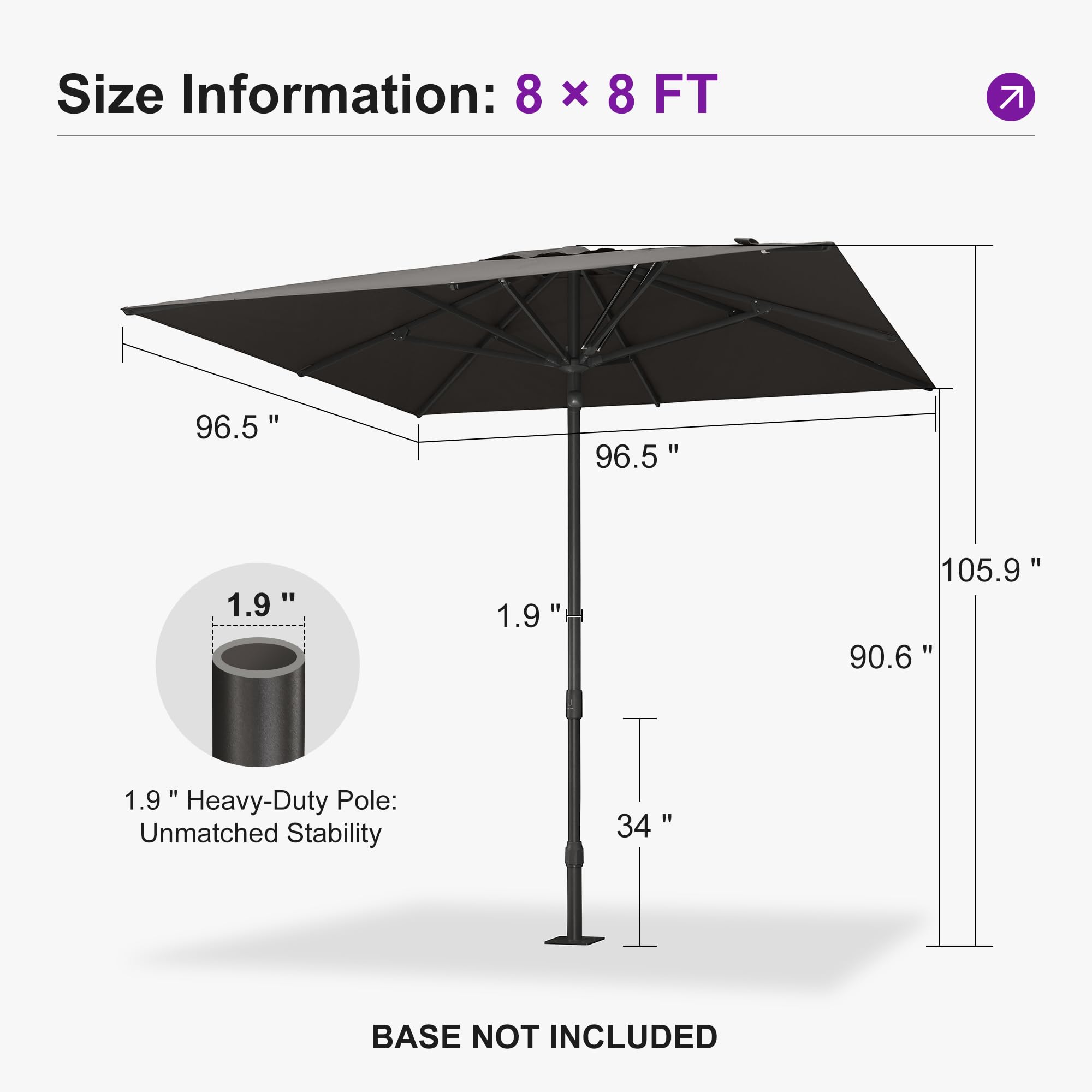 Size Information: 8 x 8 FT  
96.5" x 96.5"  
1.9" Heavy-Duty Pole: Unmatched Stability  
34"  
BASE NOT INCLUDED