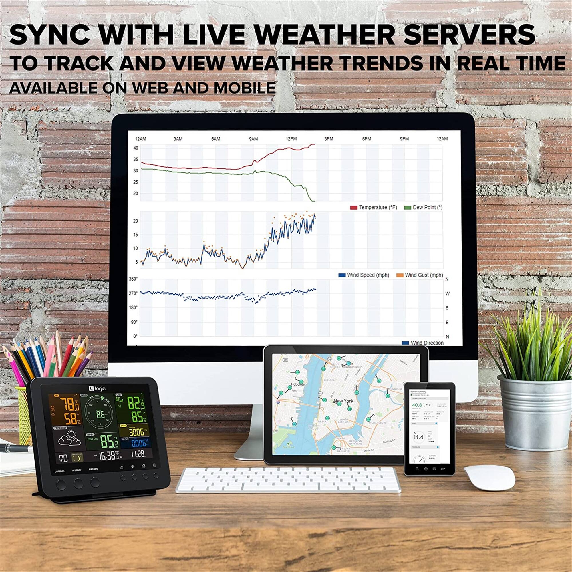 SYNC WITH LIVE WEATHER SERVERS TO TRACK AND VIEW WEATHER TRENDS IN REAL TIME AVAILABLE ON WEB AND MOBILE

12AM 3AM 6AM 9AM 12PM 3PM 6PM 9PM 12AM

Temperature (F) Dew Point (°F)

Wind Speed (mph) Wind Gust (mph) Wind Direction

78.0 82.3 58.0 85.0 3006 0005 6:38 11.4
