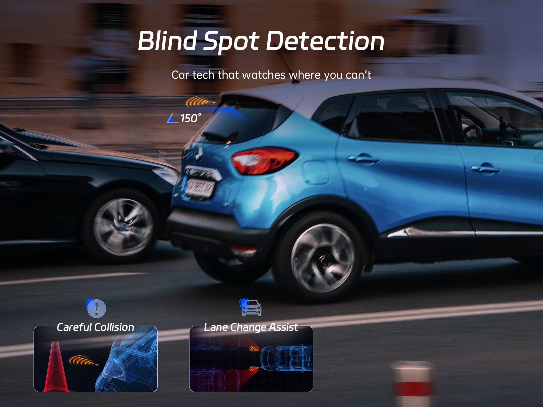 Blind Spot Detection  
Car tech that watches where you can't  
150°  

Careful Collision  
Lane Change Assist