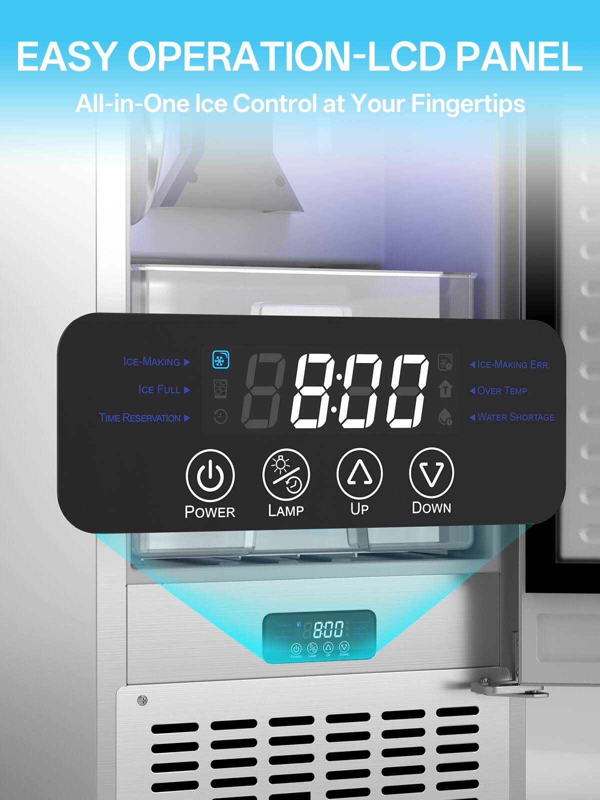 EASY OPERATION-LCD PANEL  
All-in-One Ice Control at Your Fingertips  

ICE-MAKING  
ICE FULL  
TIME RESERVATION  
POWER  
LAMP  
UP  
DOWN  

8:00  

ICE-MAKING ERR.  
OVER TEMP.  
WATER SHORTAGE