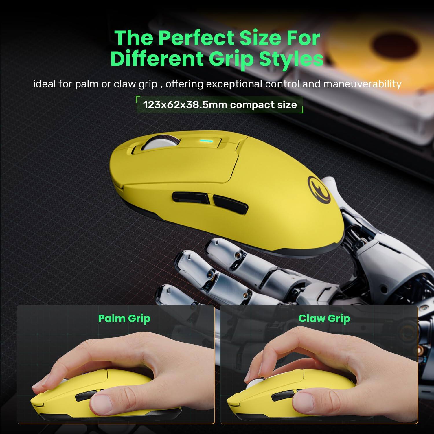 The Perfect Size For Different Grip Styles

ideal for palm or claw grip, offering exceptional control and maneuverability

123x62x38.5mm compact size

Palm Grip

Claw Grip