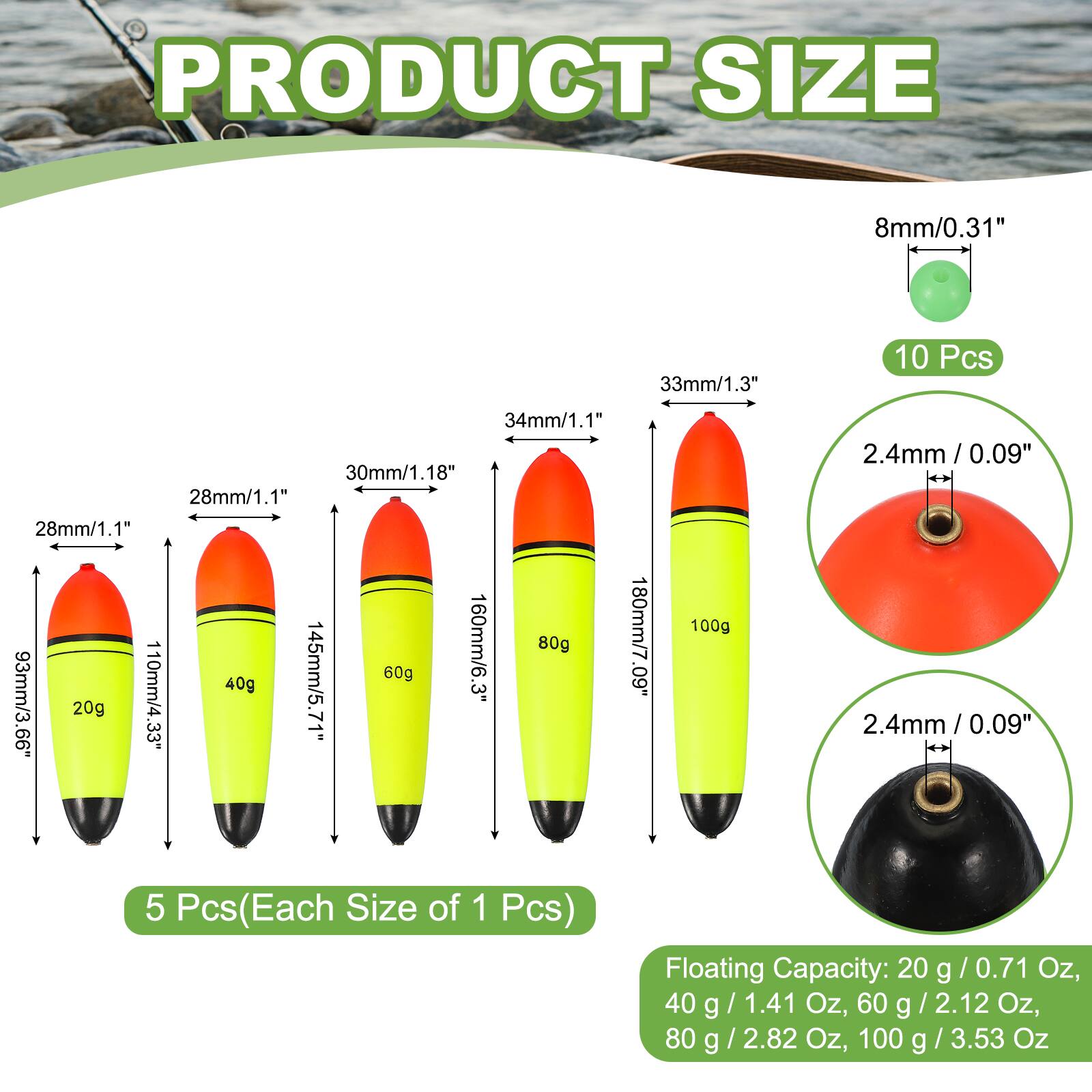 PRODUCT SIZE

8mm/0.31"  
33mm/1.3"  
10 Pcs  
34mm/1.1"  
30mm/1.18"  
28mm/1.1"  
1"  
160mm/6.3"  
80g  
180mm/7"  
145mm/5.71"  
60g  
93mm/3.66"  
20g  
110mm/4.33"  
100g  
2.4mm / 0.09"  
2.4mm / 0.09"  

5 Pcs (Each Size of 1 Pcs)  

Floating Capacity:  
20 g / 0.71 Oz,  
40 g / 1.41 Oz,  
60 g / 2.12 Oz,  
80 g / 2.82 Oz,  
100 g / 3.53 Oz
