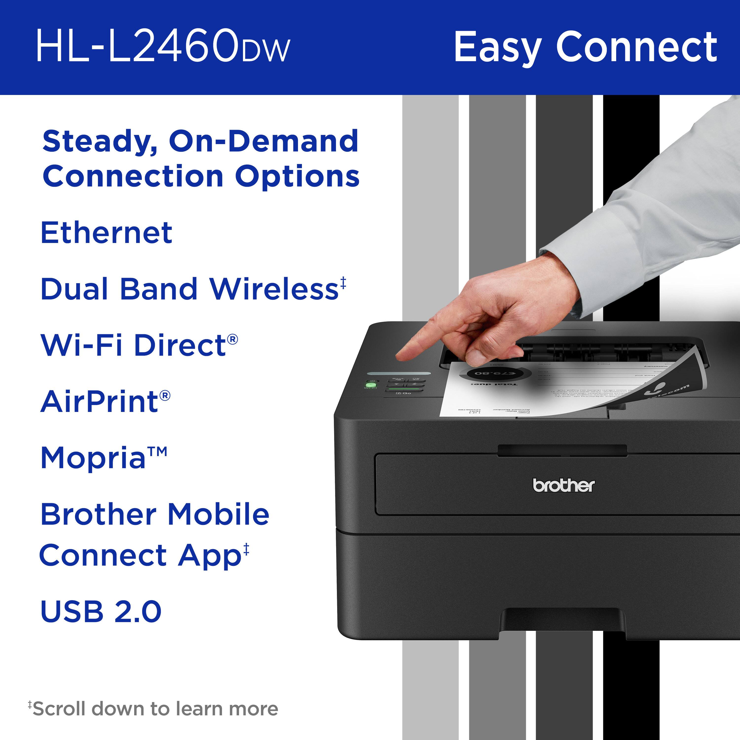 HL-L2460DW Easy Connect Steady, On-Demand Connection Options Ethernet Dual Band Wireless+ Wi-Fi Direct AirPrint | TM Mopria Brother Mobile Connect App+ brother USB 2.0 Scroll down to learn more