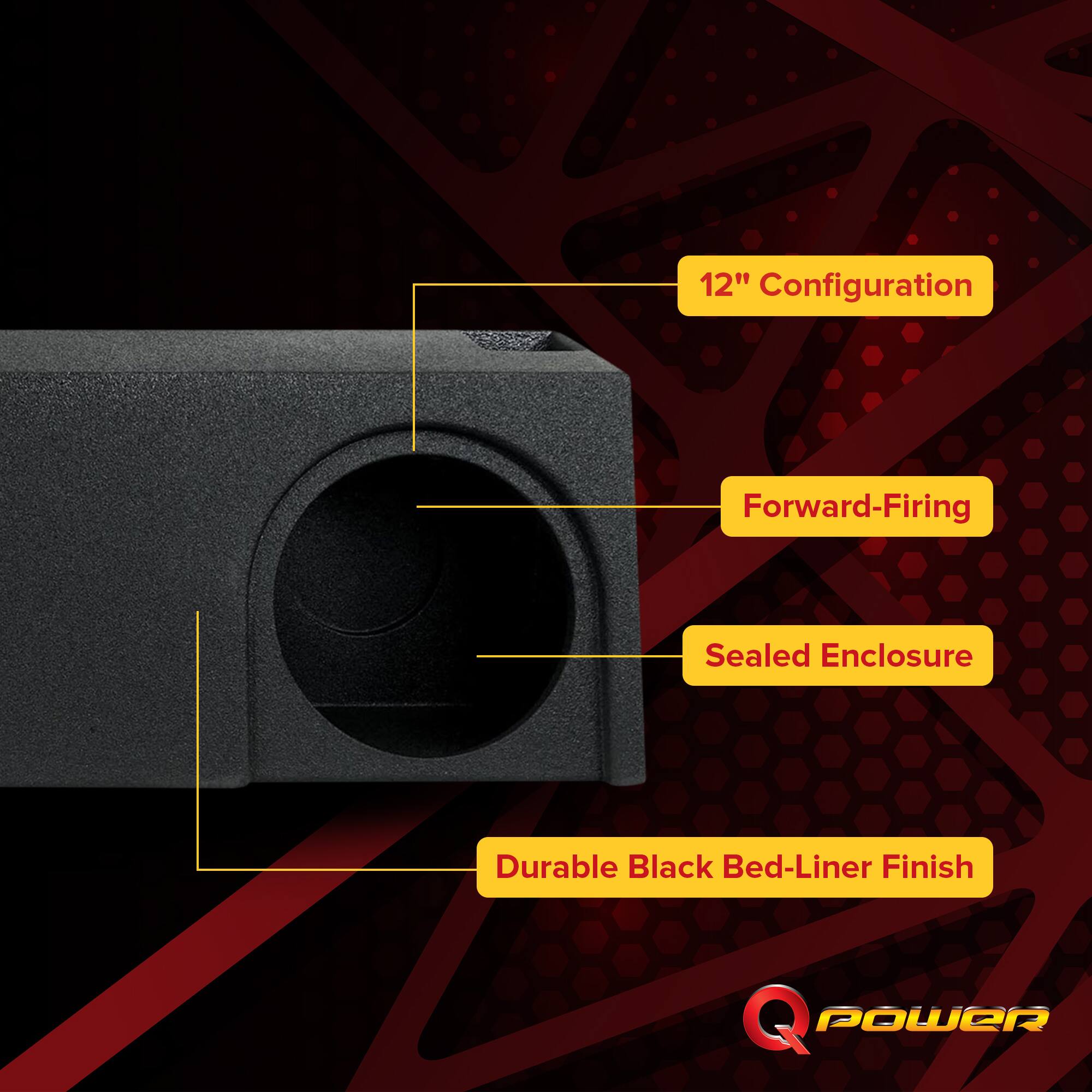 12" Configuration  
Forward-Firing  
Sealed Enclosure  
Durable Black Bed-Liner Finish  
Q POWER