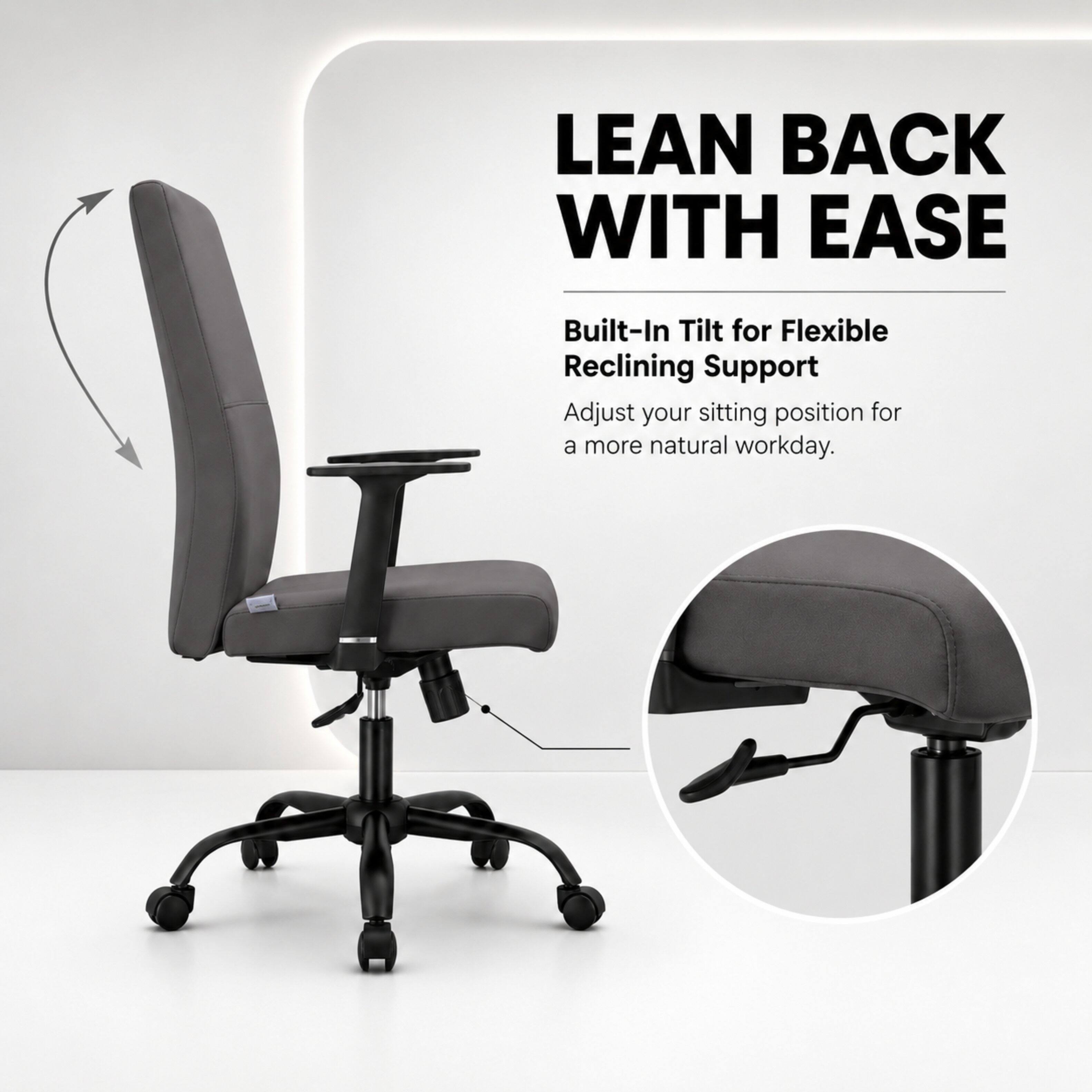 LEAN BACK WITH EASE

Built-In Tilt for Flexible Reclining Support

Adjust your sitting position for a more natural workday.