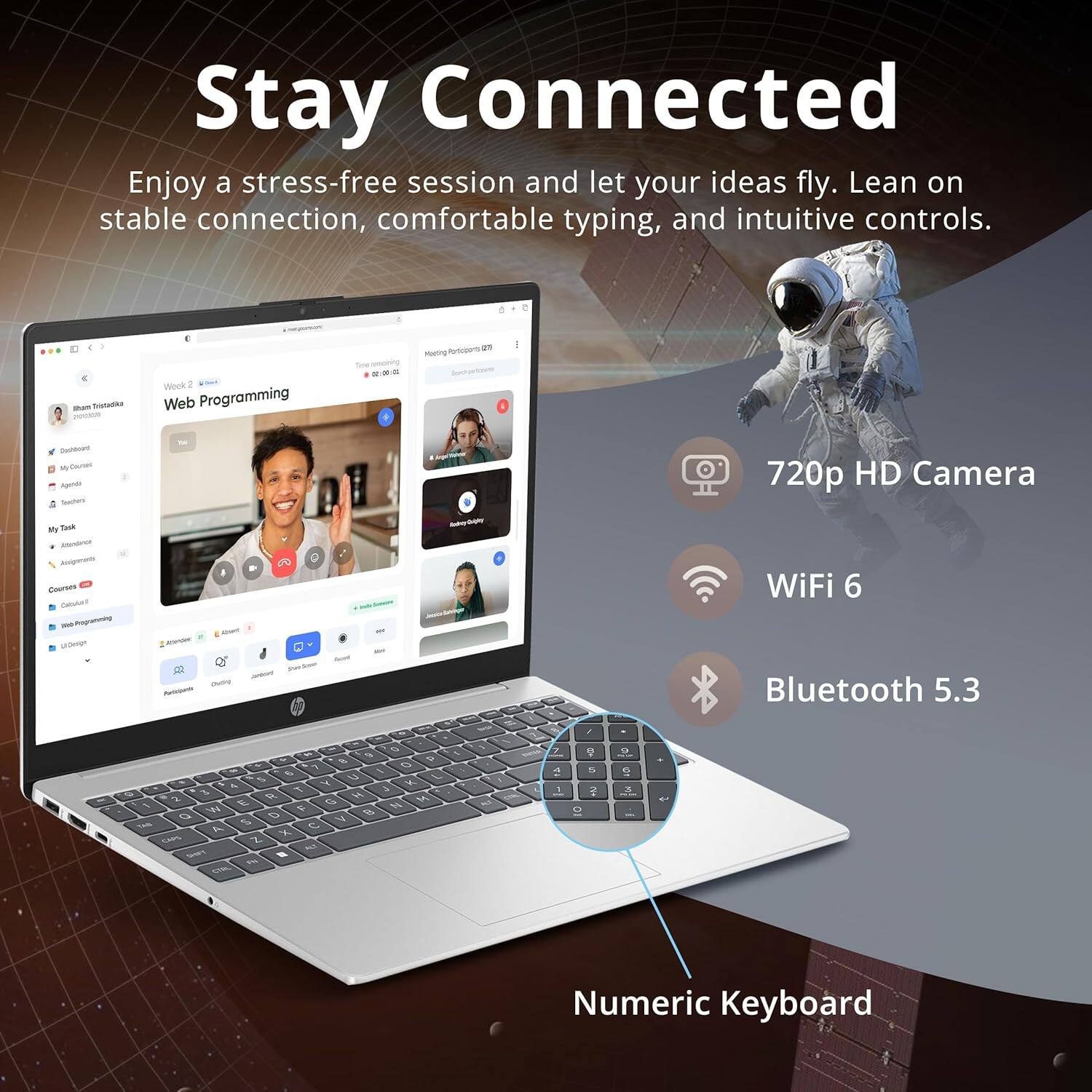Stay Connected
Enjoy a stress-free session and let your ideas fly. Lean on stable connection, comfortable typing, and intuitive controls.

- 720p HD Camera
- WiFi 6
- Bluetooth 5.3
- Numeric Keyboard
