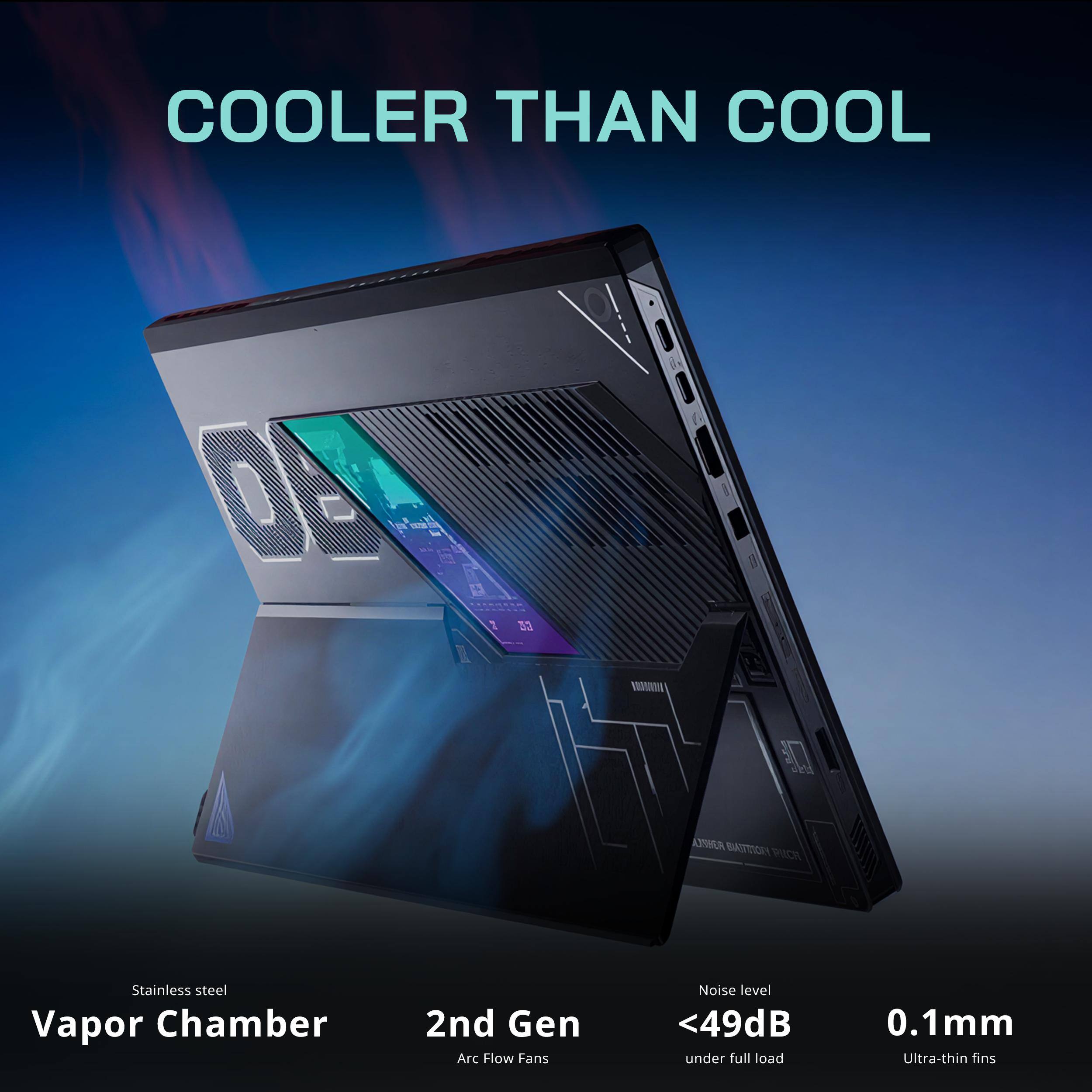 COOLER THAN COOL

AYMA BTTORY PICH

Stainless steel Vapor Chamber
2nd Gen Arc Flow Fans
Noise level <49dB under full load
0.1mm Ultra-thin fins