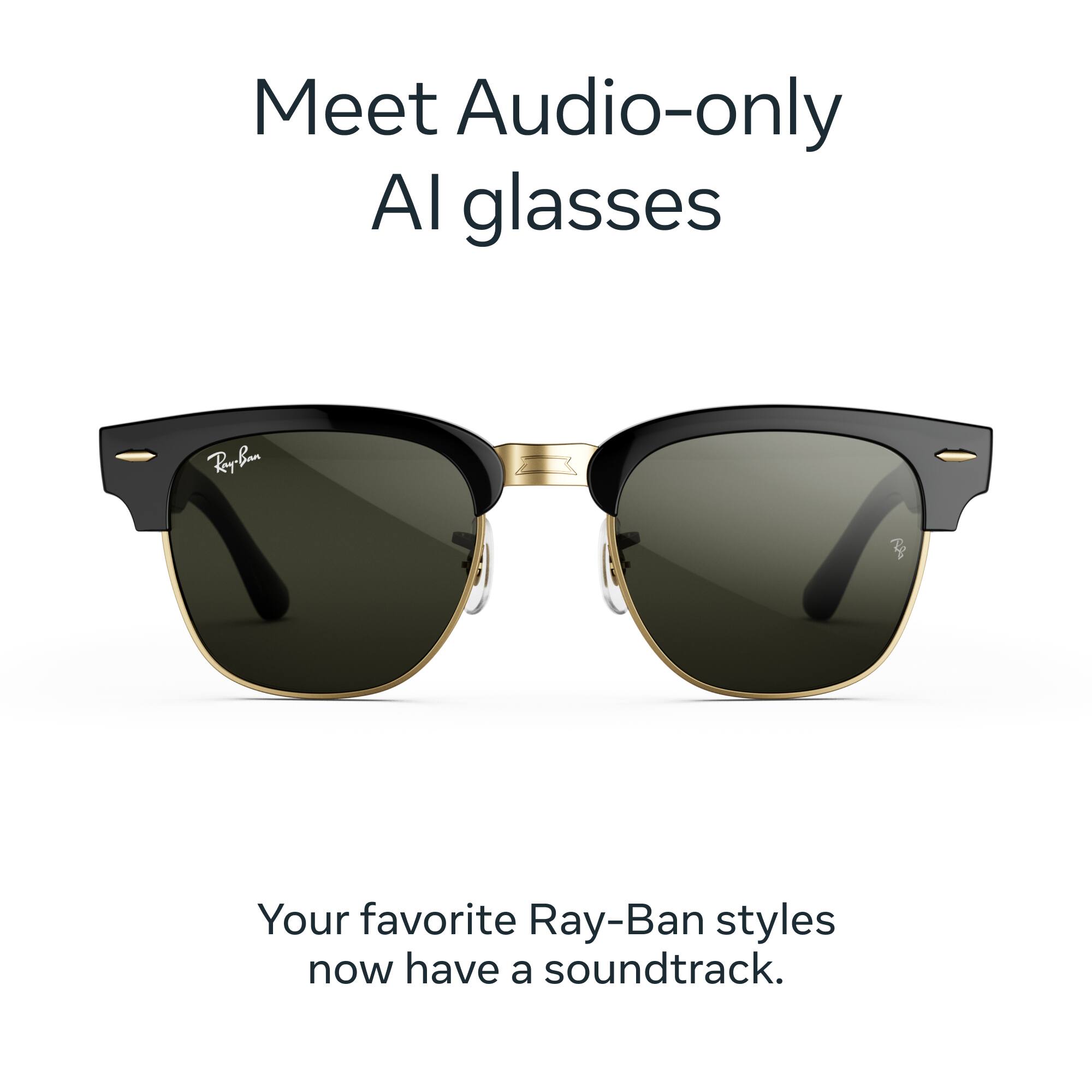 Meet Audio-only AI glasses

Ray-Ban

Your favorite Ray-Ban styles now have a soundtrack.