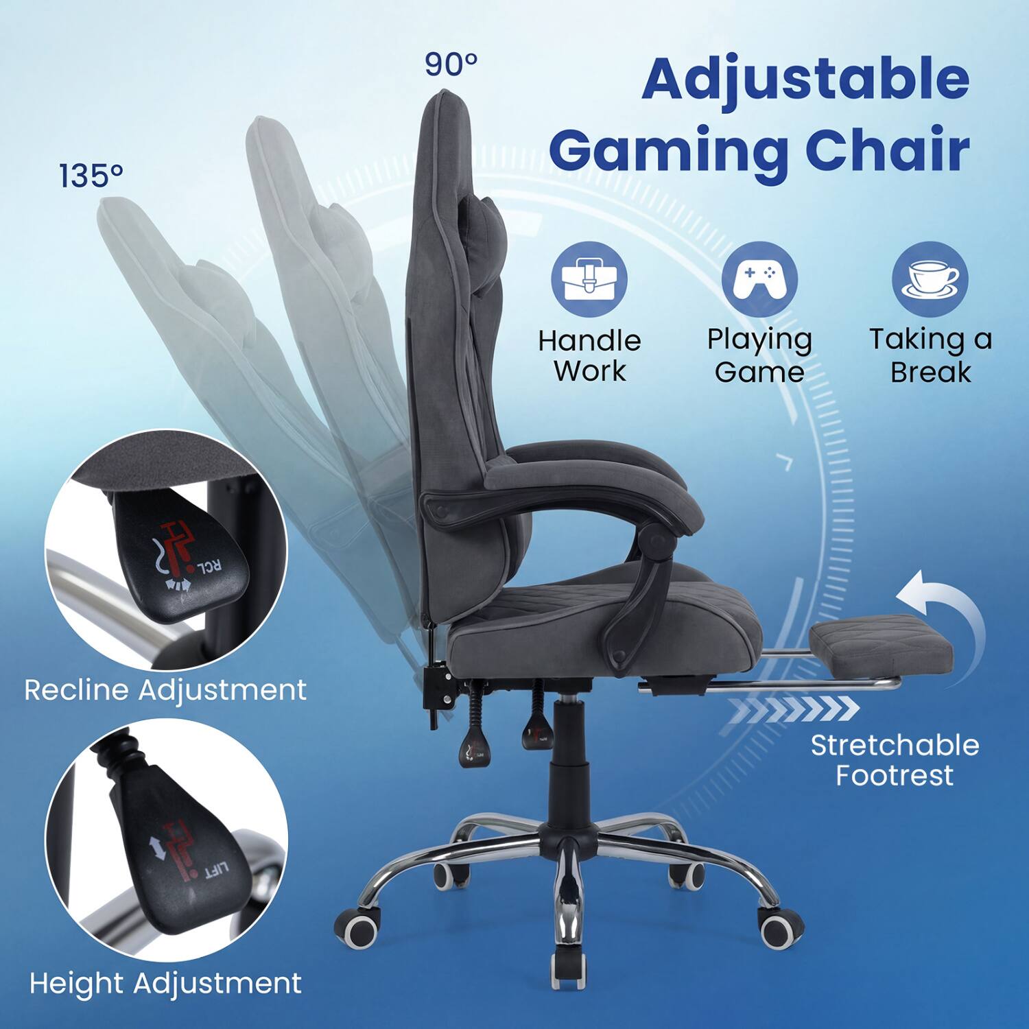 135°
90° Adjustable Gaming Chair
Handle Work
Playing Game
Taking a Break
RCL
Recline Adjustment
Stretchable Footrest
LIFT
Height Adjustment