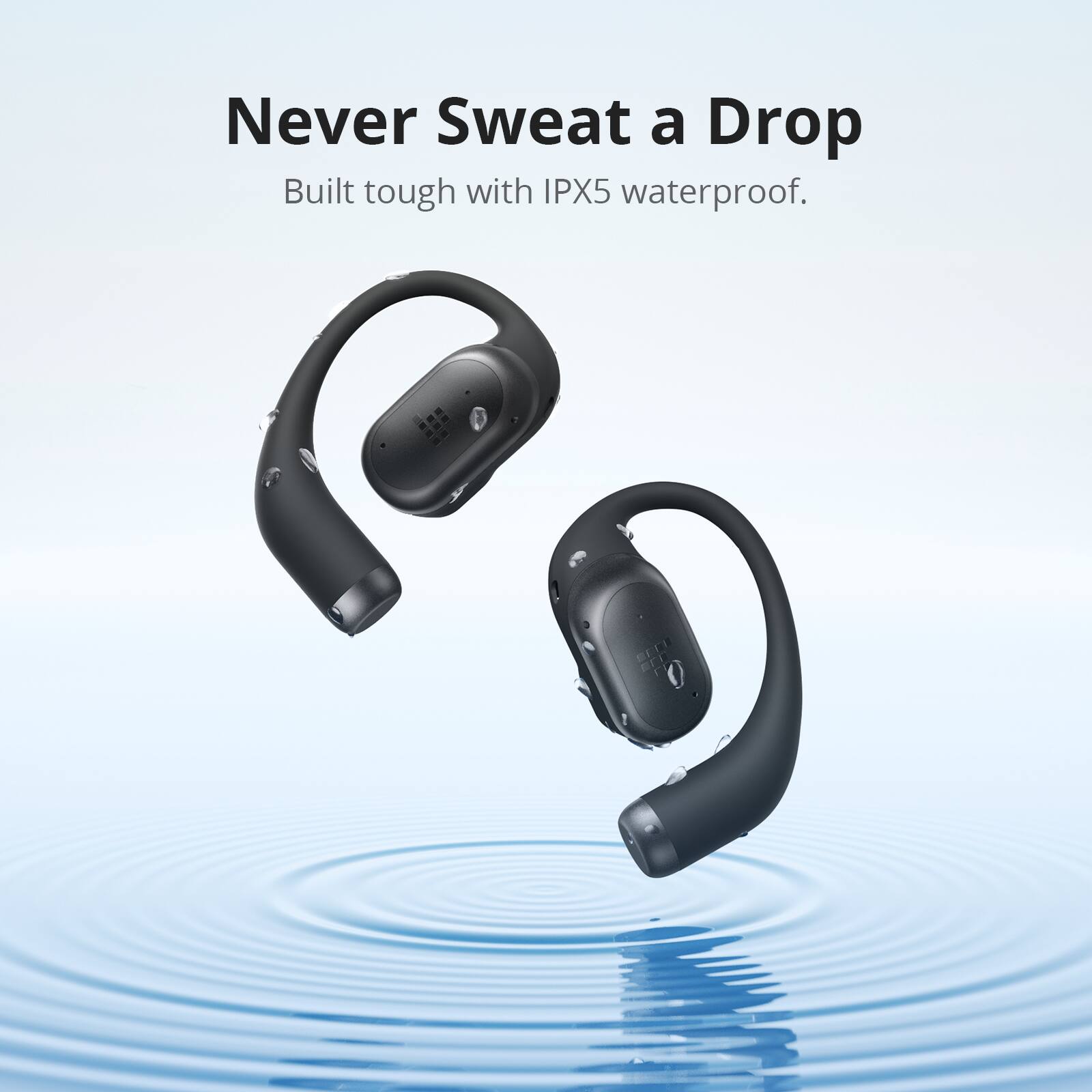 Never Sweat a Drop  
Built tough with IPX5 waterproof.