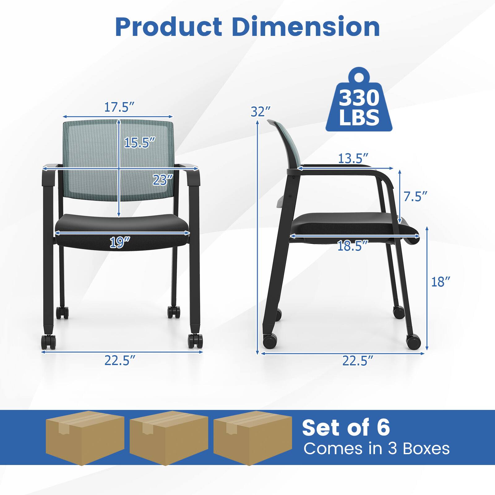 Product Dimension:  
- 17.5"  
- 15.5"  
- 23"  
- 32"  
- 330 LBS  
- 13.5"  
- 7.5"  
- 19"  
- 18.5"  
- 18"  
- 22.5"  
- 22.5"  

Set of 6  
Comes in 3 Boxes