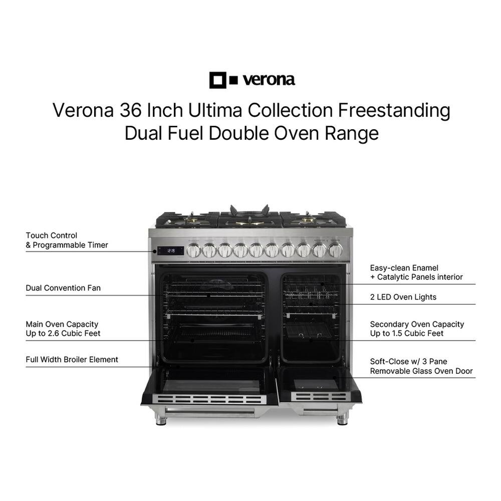Verona 36 Inch Ultima Collection Freestanding Dual Fuel Double Oven Range

Touch Control & Programmable Timer

Dual Convention Fan

Easy-clean Enamel + Catalytic Panels interior

2 LED Oven Lights

Main Oven Capacity Up to 2.6 Cubic Feet

Secondary Oven Capacity Up to 1.5 Cubic Feet

Full Width Broiler Element

Soft-Close w/ 3 Pane Removable Glass Oven Door