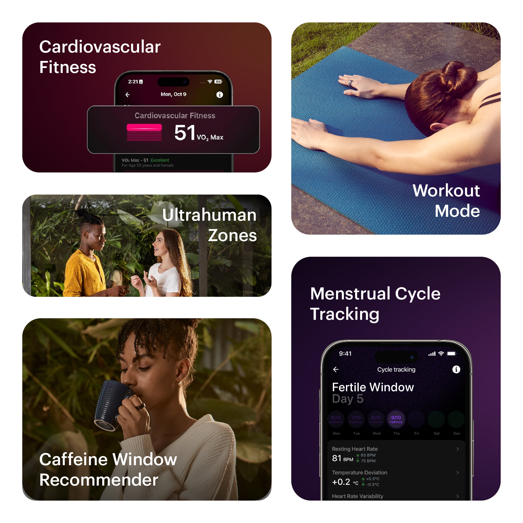 Group:
1. Cardiovascular Fitness
2. UltraHuman Zones
3. Workout Mode
4. Menstrual Cycle Tracking
5. Fertile Window
6. Caffeine Window Recommender
7. Resting Heart Rate
8. Temperature Deviation
9. Heart Rate Variability
Corrected text:
Cardiovascular Fitness:
* Mon, CNE i Cardiovascular Fitness 51 vo2 Max VOI Mas 61 incetient o Age is yars and Tamalo Ultrahuman Zones Workout Mode Menstrual Cycle Tracking 9:41 cl f Cycle tracking i Fertile Window Day 5 ona 70 - - 9/10 i - T - 1he .. sat - Caffeine Window Recommender Resting Heart Rate 8 une 81 KPM 7 an Temperature Deviation +0.3C +0.2 C -0.3C Heart Rate Variability 1 1 1