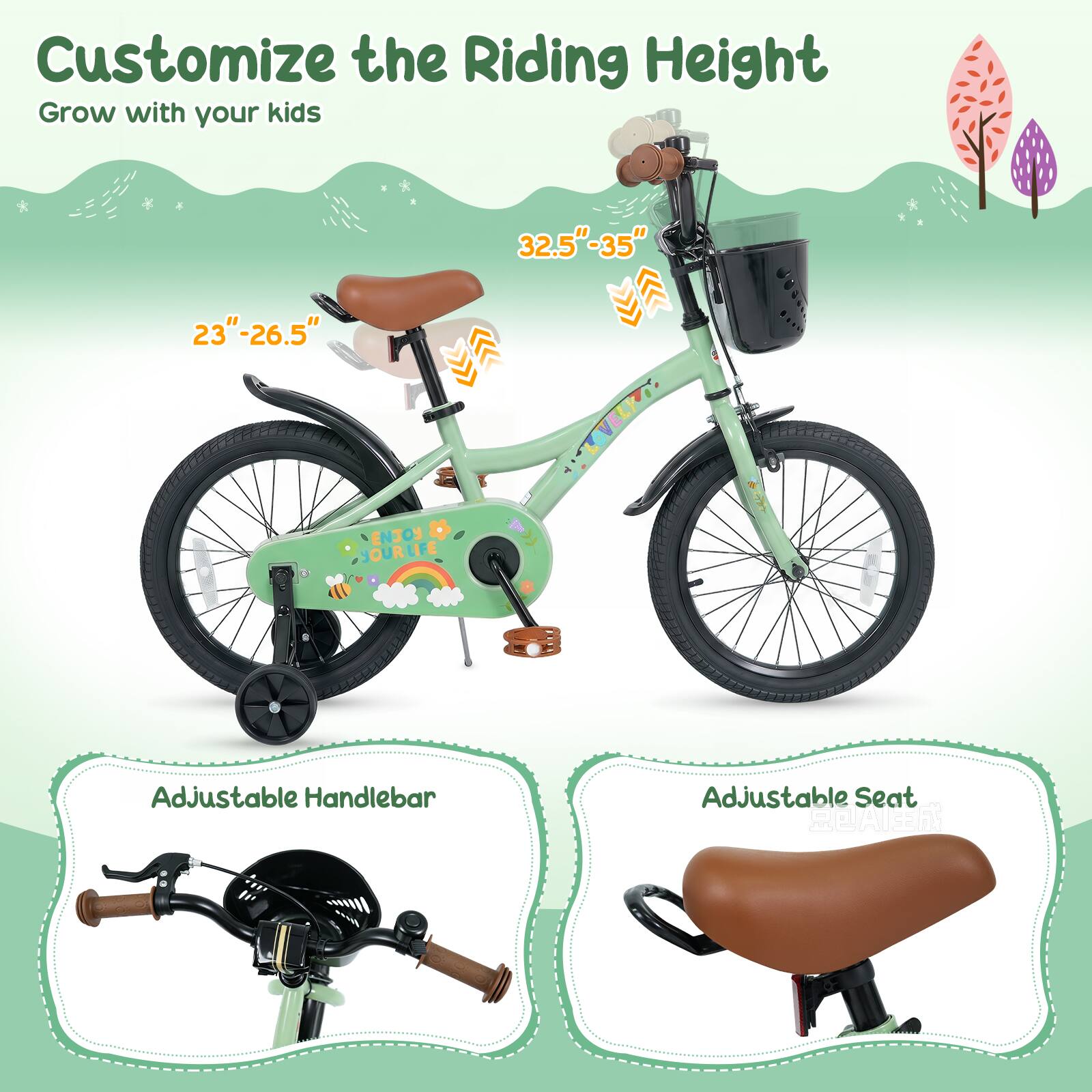 Customize the Riding Height  
Grow with your kids  

32.5"-35"  
23"-26.5"  

ENJOY YOUR LIFE  

Adjustable Handlebar  
Adjustable Seat