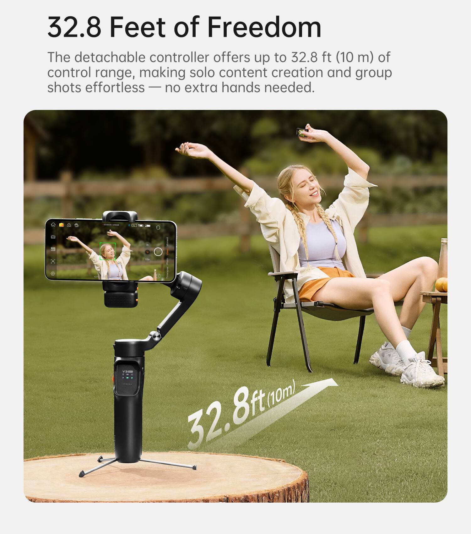 32.8 Feet of Freedom

The detachable controller offers up to 32.8 ft (10 m) of control range, making solo content creation and group shots effortless — no extra hands needed.