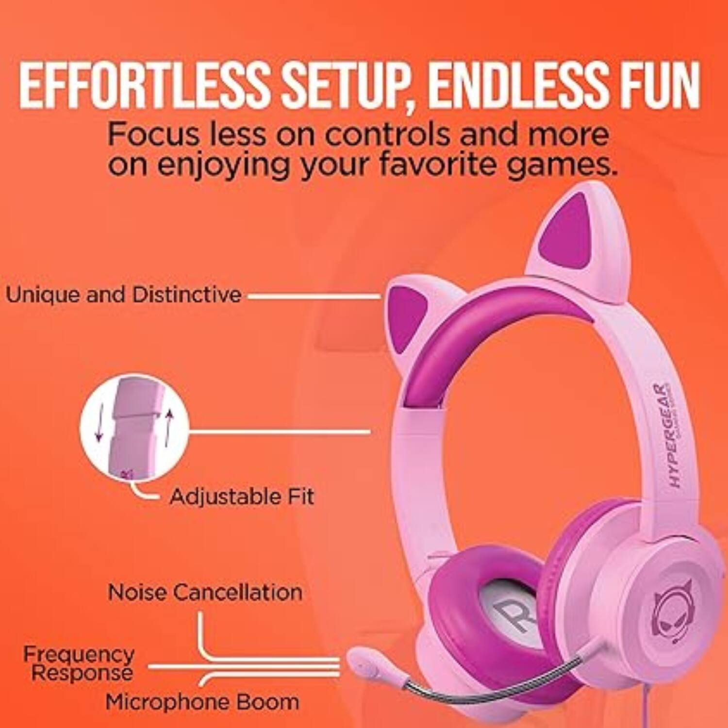 EFFORTLESS SETUP, ENDLESS FUN  
Focus less on controls and more on enjoying your favorite games.

Unique and Distinctive  
Adjustable Fit  
Noise Cancellation  
Frequency Response  
Microphone Boom