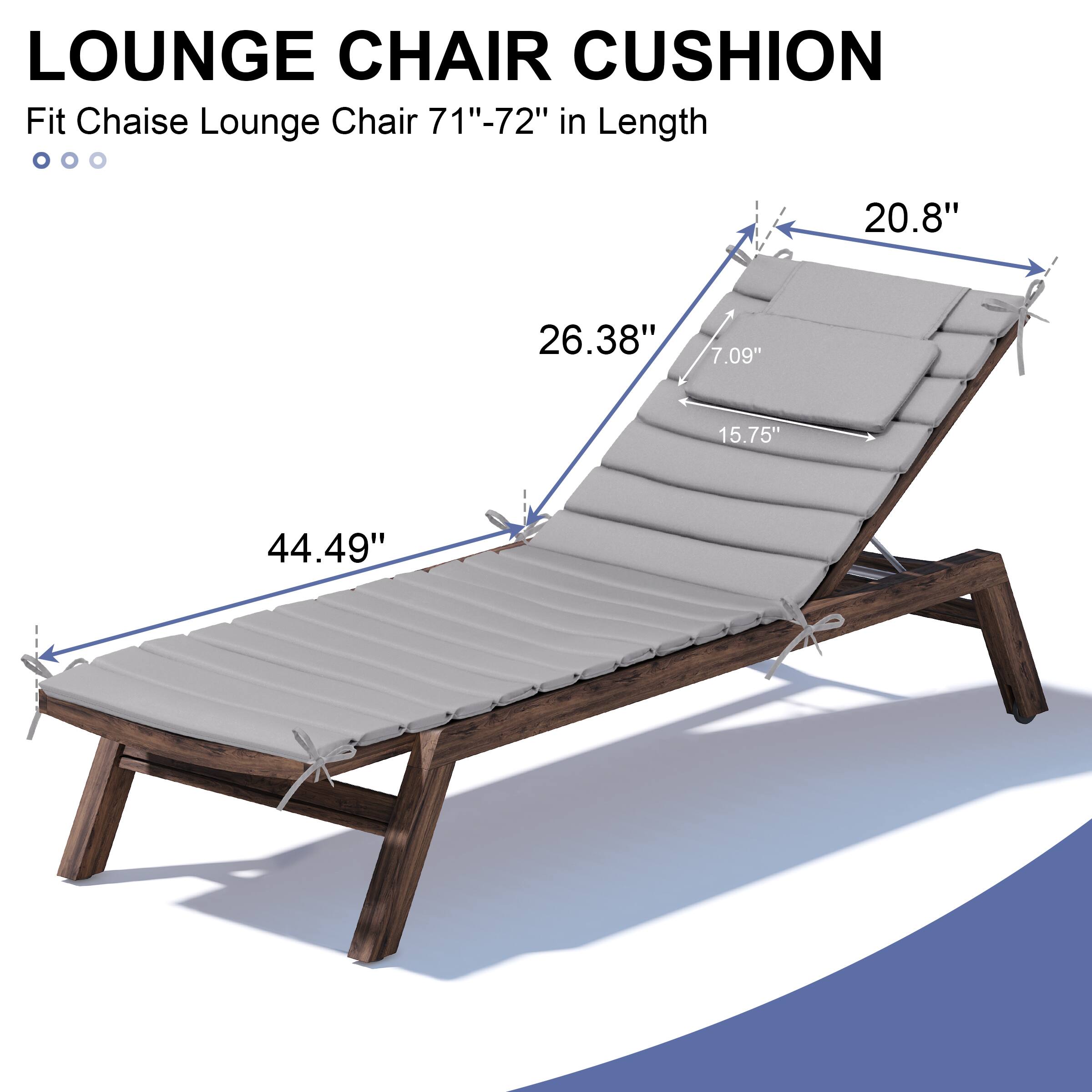 LOUNGE CHAIR CUSHION  
Fit Chaise Lounge Chair 71"-72" in Length  

- 44.49"  
- 26.38"  
- 15.75"  
- 7.09"  
- 20.8"