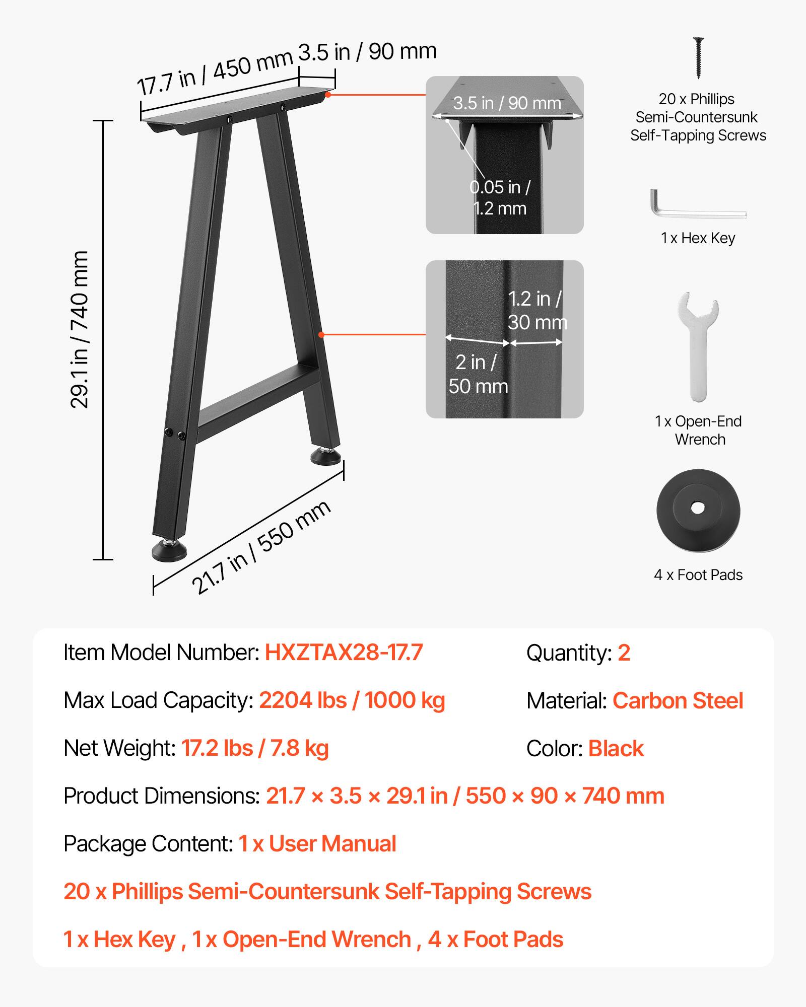3.5 in / 90 mm  
450 mm  
17.7 in  
3.5 in / 90 mm  
20 x Phillips Semi-Countersunk Self-Tapping Screws  
0.05 in / 1.2 mm  
740 mm  
29.1 in / 740 mm  
1.2 in / 30 mm  
2 in / 50 mm  
1 x Hex Key  
1 x Open-End Wrench  
4 x Foot Pads  

Item Model Number: HXZTAX28-17.7  
Quantity: 2  
Max Load Capacity: 2204 lbs / 1000 kg  
Material: Carbon Steel  
Net Weight: 17.2 lbs / 7.8 kg  
Color: Black  
Product Dimensions: 21.7 x 3.5 x 29.1 in / 550 x 90 x 740 mm  
Package Content: 1 x User Manual, 20 x Phillips Semi-Countersunk Self-Tapping Screws, 1 x Hex Key, 1 x Open-End Wrench, 4 x