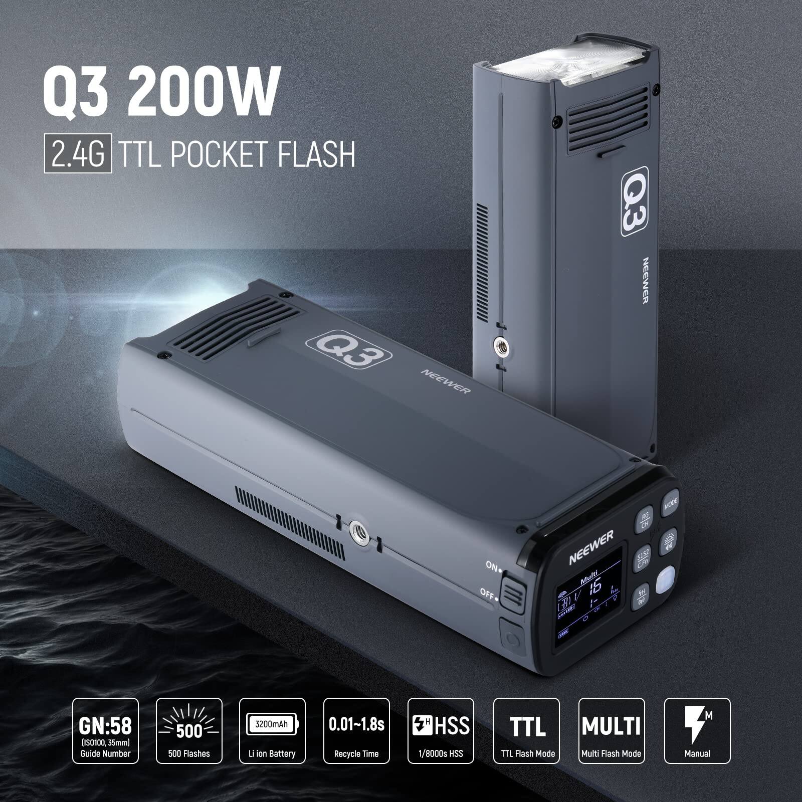 Q3 200W 2.4G TTL POCKET FLASH

NEEWER Q3

ON/OFF

GN:58 (ISO100, 35mm) Guide Number 500

3200mAh Li-ion Battery

0.01-1.8s Recycle Time

1/8000s HSS

TTL Flash Mode

MULTI Multi Flash Mode

Manual