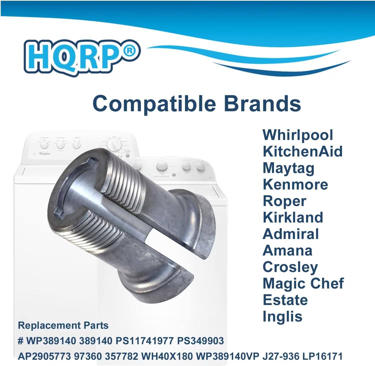 HQRP Compatible Brands  
Whirlpool  
KitchenAid  
Maytag  
Kenmore  
Roper  
Kirkland  
Admiral  
Amana  
Crosley  
Magic Chef  
Estate  
Inglis  

Replacement Parts  
# WP389140 389140 PS11741977 PS349903 AP2905773 97360 357782 WH40X180 WP389140VP J27-936 LP16171