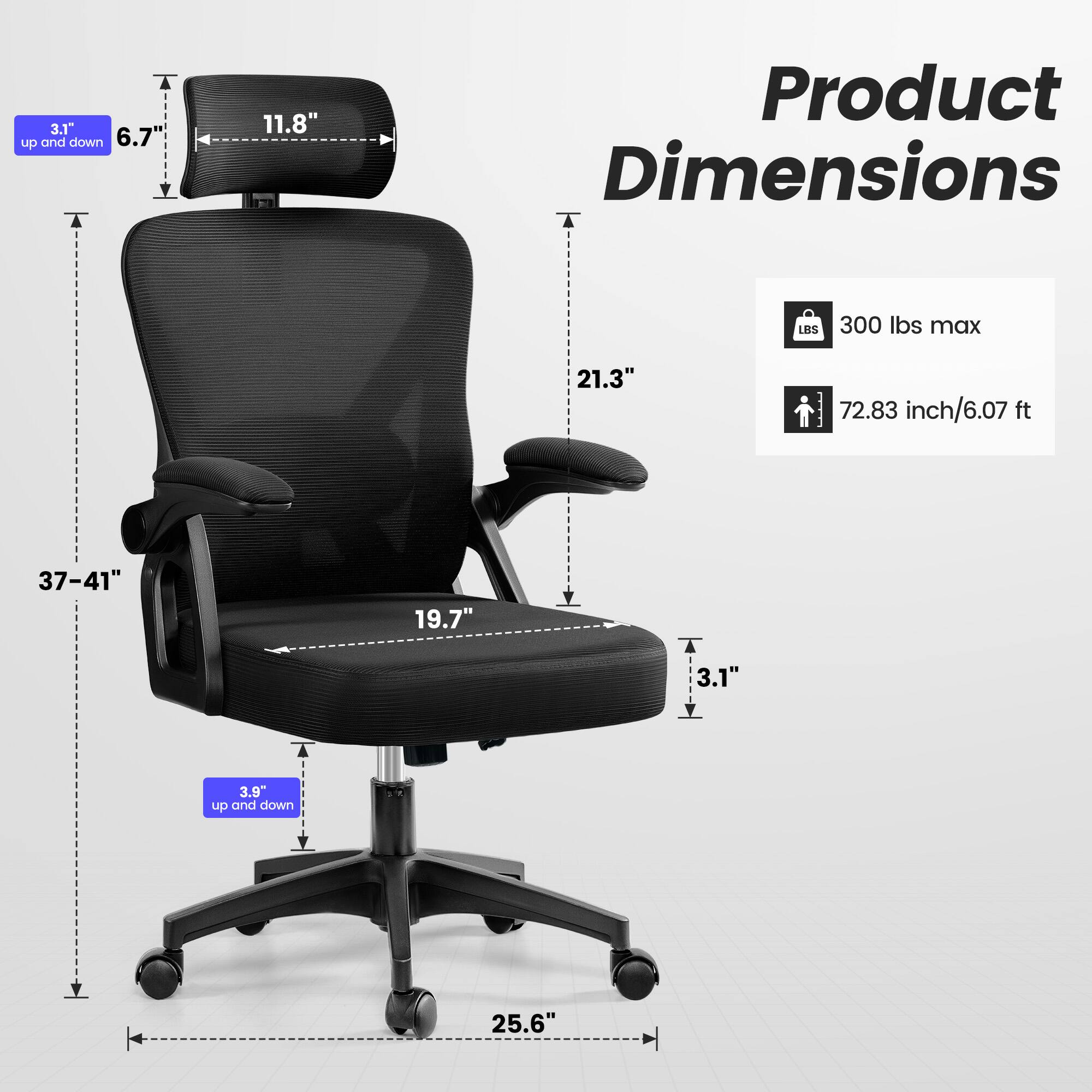 Product Dimensions

- 3.1" up and down
- 6.7"
- 11.8"
- 21.3"
- 37-41"
- 19.7"
- 3.1"
- 3.9" up and down
- 25.6"

- 300 lbs max
- 72.83 inch/6.07 ft