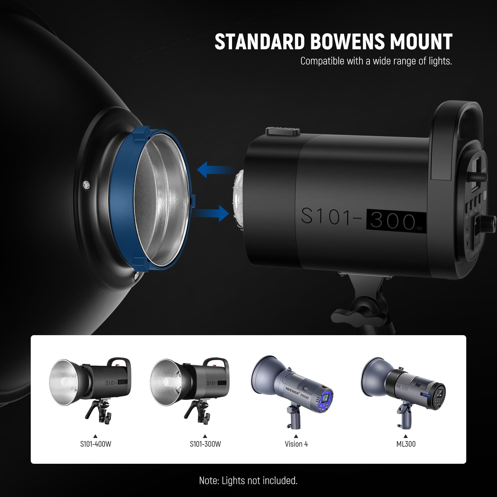 STANDARD BOWENS MOUNT  
Compatible with a wide range of lights.  

S101-300W  
S101-400W  
Vision 4  
ML300  

Note: Lights not included.