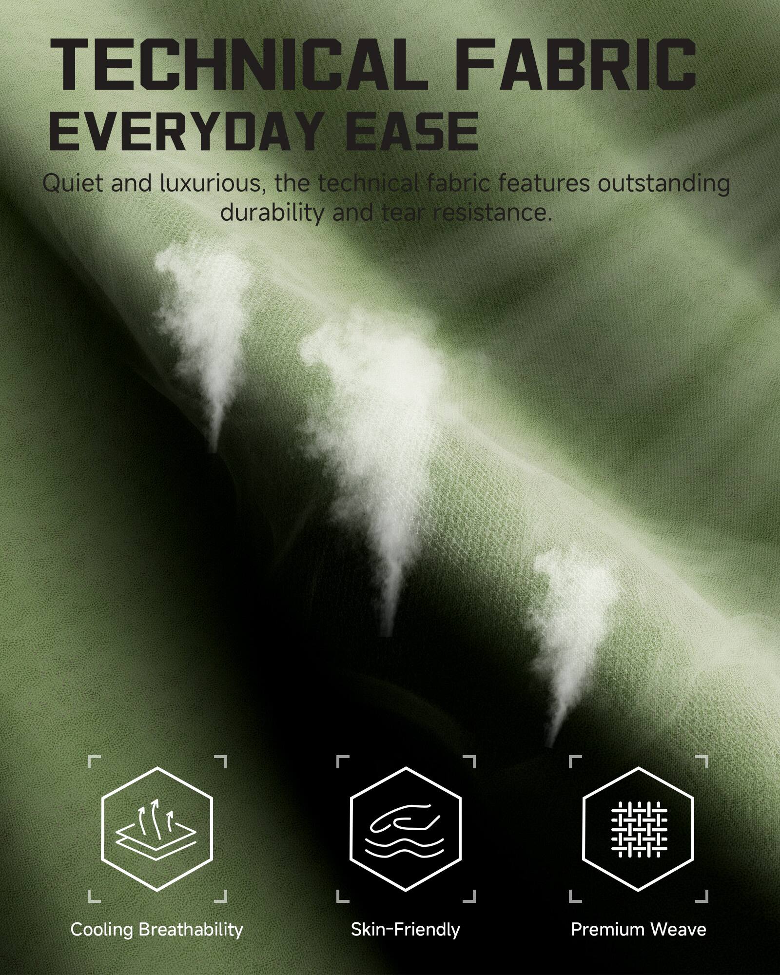 TECHNICAL FABRIC EVERYDAY EASE

Quiet and luxurious, the technical fabric features outstanding durability and tear resistance.

Cooling Breathability  
Skin-Friendly  
Premium Weave