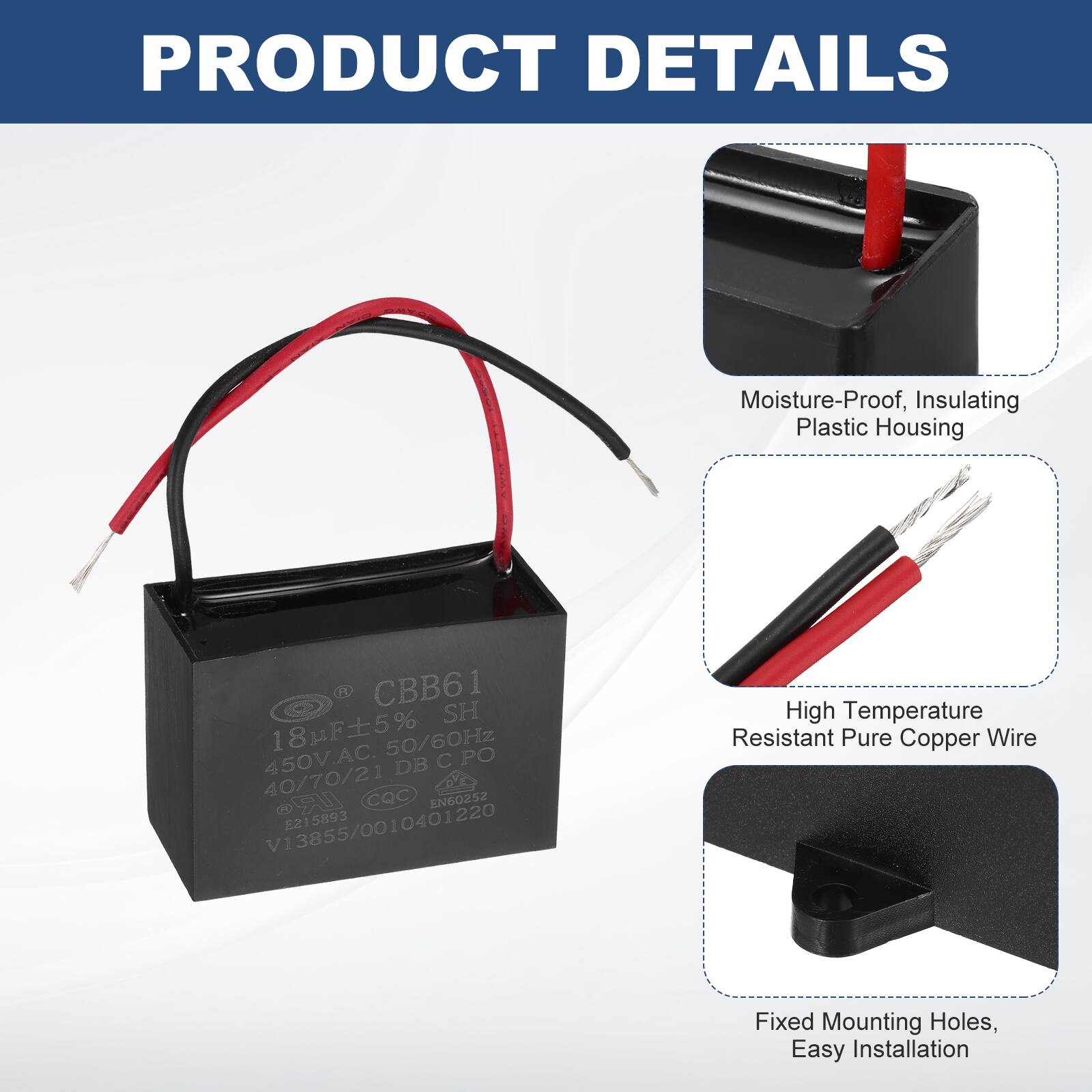PRODUCT DETAILS

- Moisture-Proof, Insulating Plastic Housing
- High Temperature Resistant Pure Copper Wire
- Fixed Mounting Holes, Easy Installation

CBB61 SH  
18µF ±5%  
18 50/60Hz  
450V AC  
40/70/21  
DB C PO  
CQC  
EN60252  
V13855/0010401220  
E215893