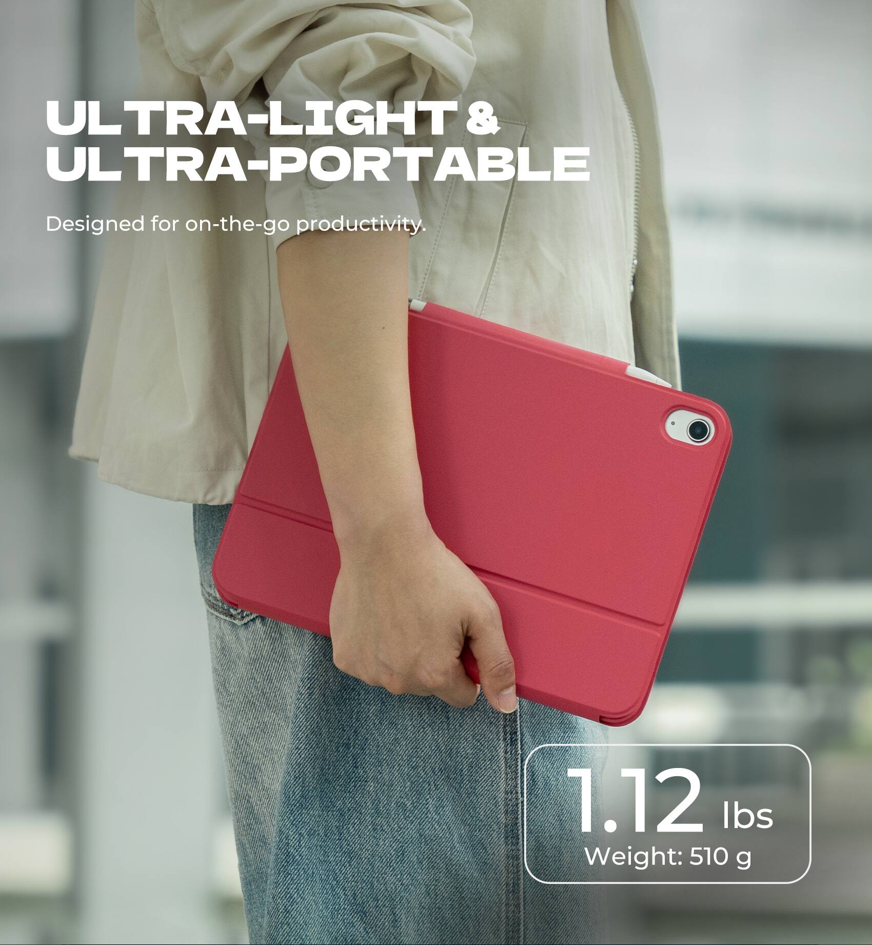 ULTRA-LIGHT & ULTRA-PORTABLE  
Designed for on-the-go productivity.  

1.12 lbs  
Weight: 510 g
