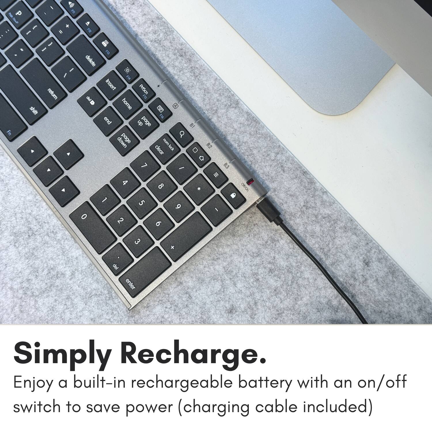 I P I a + - # - - . I I refund shit Fn & Y 4 Y delete M Insert PrtScn del F1 home C end dn page B1 page Q num B2 clear lock D 7 - B3 II 4 8 . 1 5 6 I 0 2 9 Pg 3 + del enter

Simply Recharge. Enjoy a built-in rechargeable battery with an on/off switch to save power (charging cable included)
