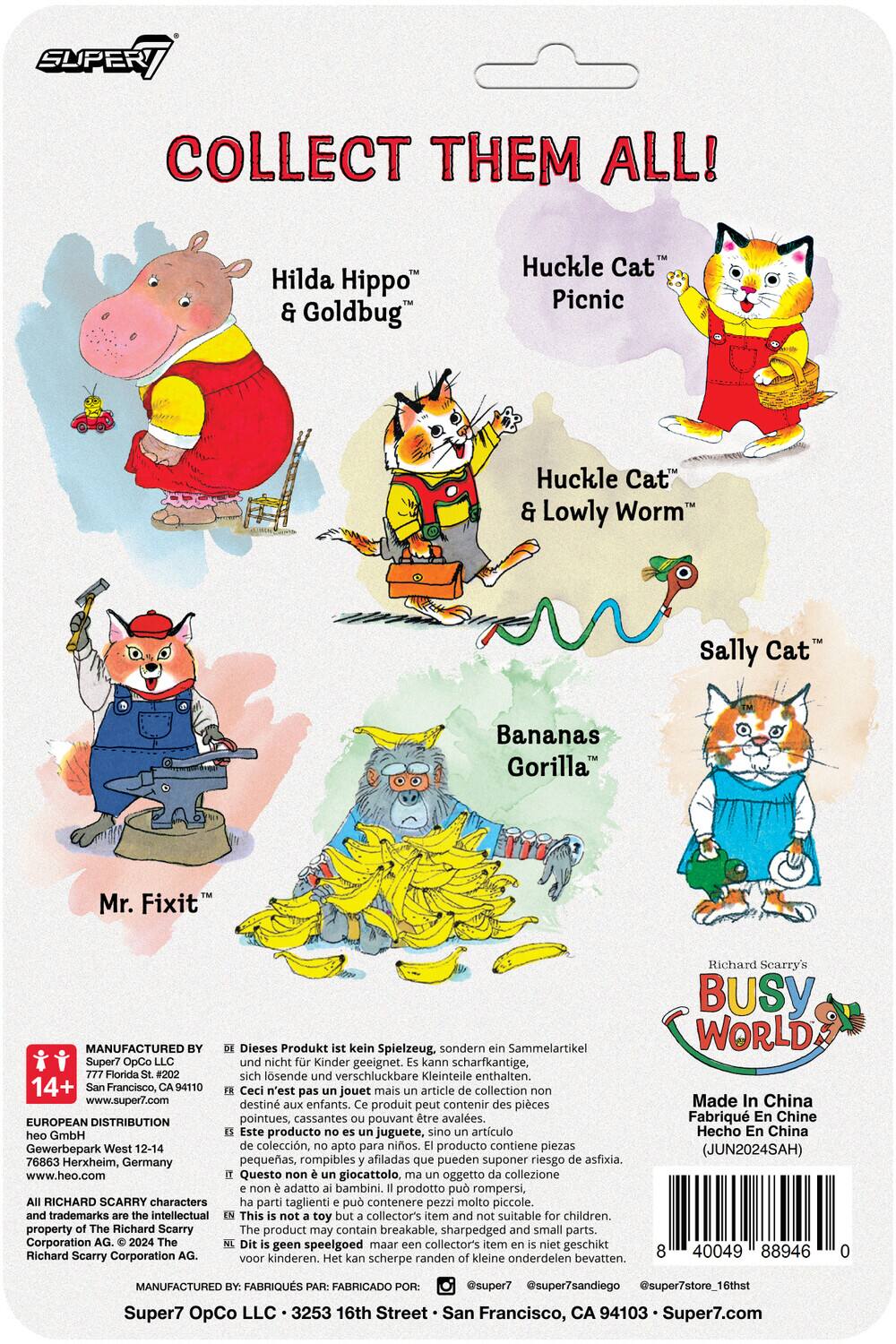SUPER COLLECT THEM ALL! Hilda Hippo & Goldbug Huckle Cat Picnic Huckle Cat & Lowly Worm Sally Cat Bananas Gorilla Mr. Fixit

MANUFACTURED BY: Super7 OpCo LLC
Dieses Produkt kein Spielzeug, sondern Sammelartikel. Super7 OpCo LLC und nicht Kinder geeignet. Kann scharfkantige, Florida #202 sich lösende und verschluckbare Kleinteile enthalten. 14+ Francisco, CA94110

Ceci n'est pas un jouet mais un article de collection. www.super7.com destiné aux enfants. Produit peut contenir des pièces pointues, cassantes pouvant être avalées.

EUROPEAN DISTRIBUTION: heo GmbH, Gewerbepark West 12-14, 76863 Herxheim, Germany. Este producto no es juguete, sino artículo de colección, apto para niños. Producto contiene piezas pequeñas, rompibles afiladas que pueden suponer riesgo de asfixia. www.heo.com

Questo giocattolo, oggetto di collezione, non è adatto ai bambini. Prodotto può rompersi, RICHARD SCARRY characters parti taglienti pu contenere pezzi molto piccoli. trademarks intellectual

This toy collector's item and suitable for children.