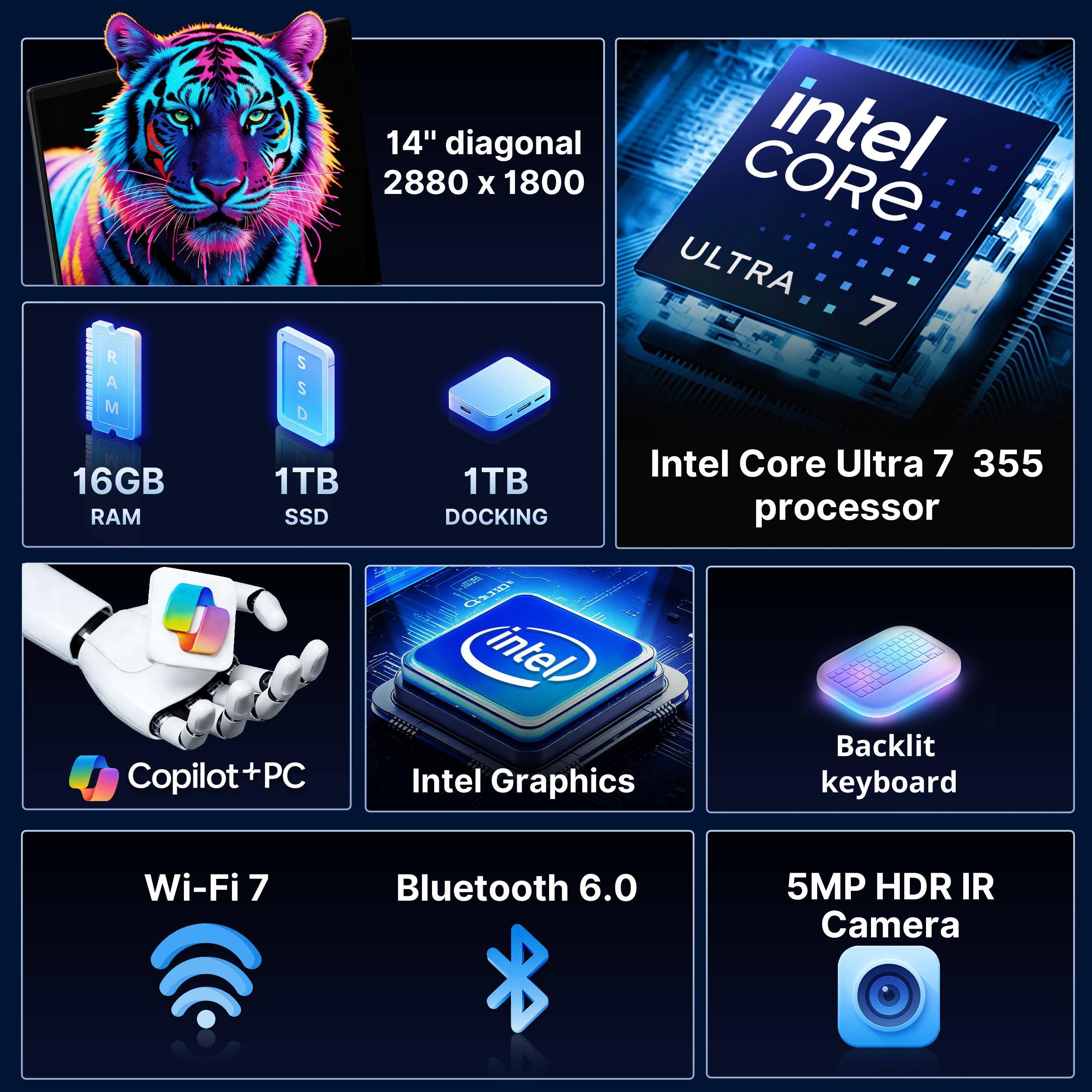 R | M RAM A 16GB RAM 14" diagonal 2880 x 1800 $ $ D 1TB 1TB SSD DOCKING Intel Core Ultra 7 Intel Core Ultra 7 355 processor Copilot+PC Intel Graphics Backlit keyboard Wi-Fi 7 Bluetooth 6.0 5MP HDR IR Camera