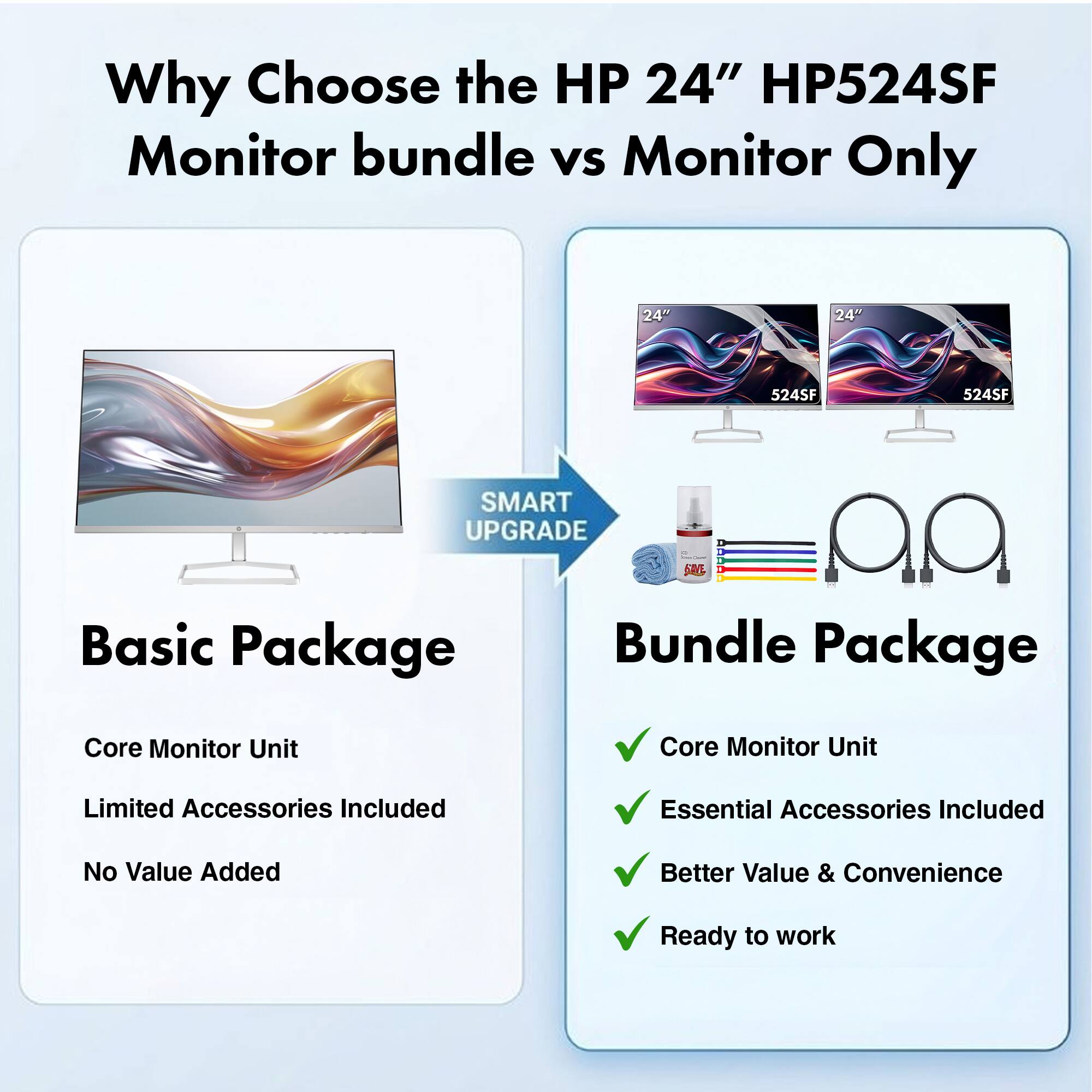 Why Choose the HP 24" HP524SF Monitor bundle vs Monitor Only

24" 524SF

SMART UPGRADE

Basic Package
- Core Monitor Unit
- Limited Accessories Included
- No Value Added

Bundle Package
- Core Monitor Unit
- Essential Accessories Included
- Better Value & Convenience
- Ready to work