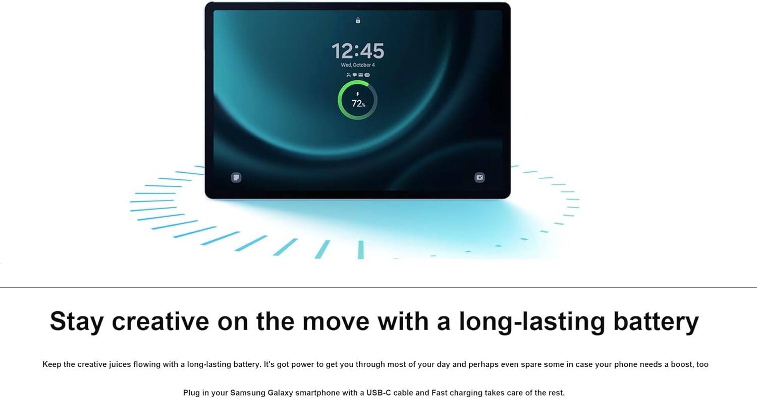 12:45 Wed, October 4  
72%  

Stay creative on the move with a long-lasting battery  

Keep the creative juices flowing with a long-lasting battery. It's got power to get you through most of your day and perhaps even spare some in case your phone needs a boost, too.  

Plug in your Samsung Galaxy smartphone with a USB-C cable and Fast charging takes care of the rest.