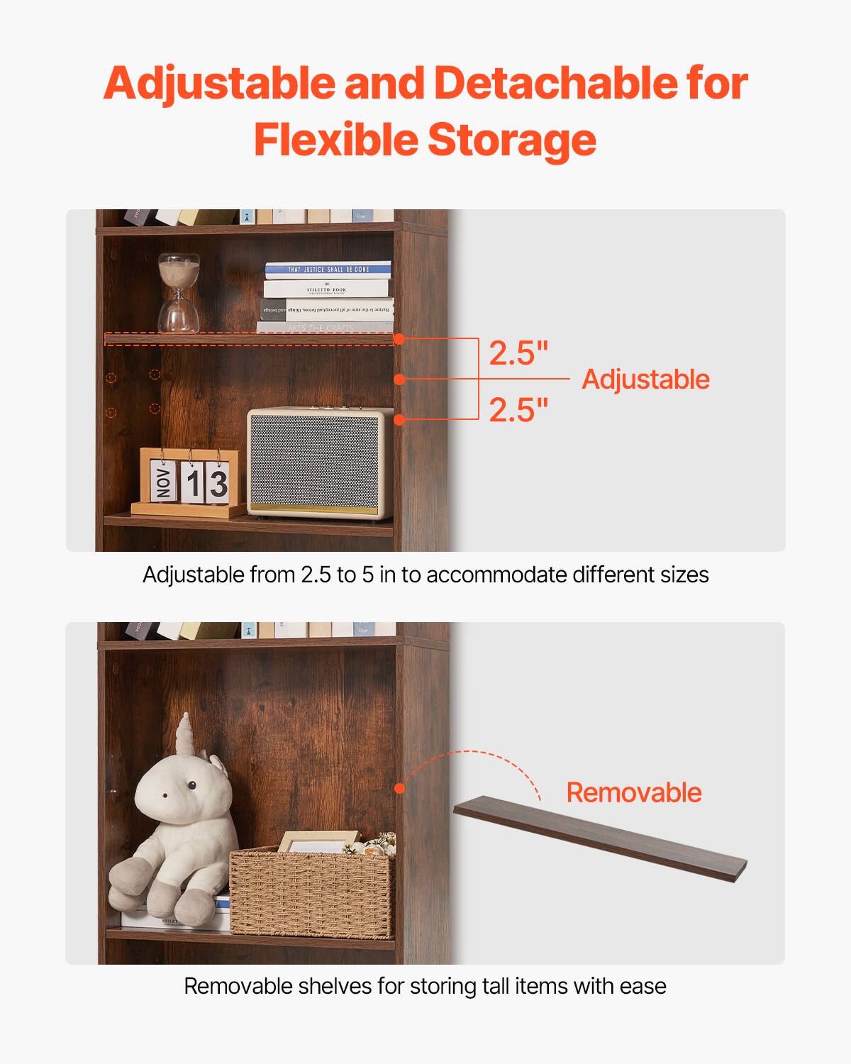 Adjustable and Detachable for Flexible Storage

2.5" Adjustable
2.5" Adjustable from 2.5 to 5 in to accommodate different sizes
Removable shelves for storing tall items with ease